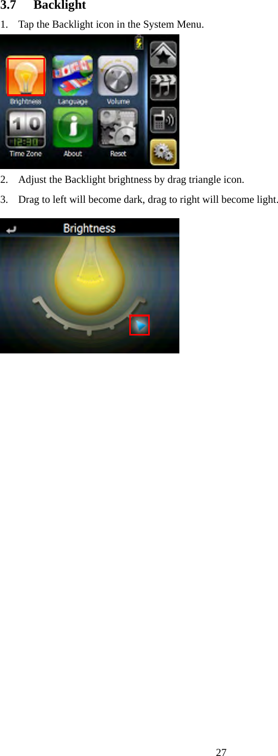  273.7 Backlight 1. Tap the Backlight icon in the System Menu.  2. Adjust the Backlight brightness by drag triangle icon. 3. Drag to left will become dark, drag to right will become light.  