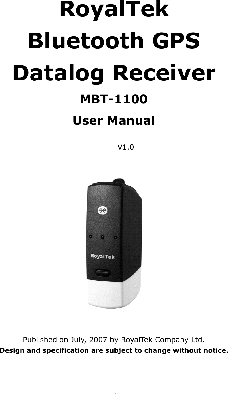  1  RoyalTek  Bluetooth GPS Datalog Receiver   MBT-1100 User Manual                                     V1.0      Published on July, 2007 by RoyalTek Company Ltd. Design and specification are subject to change without notice.  