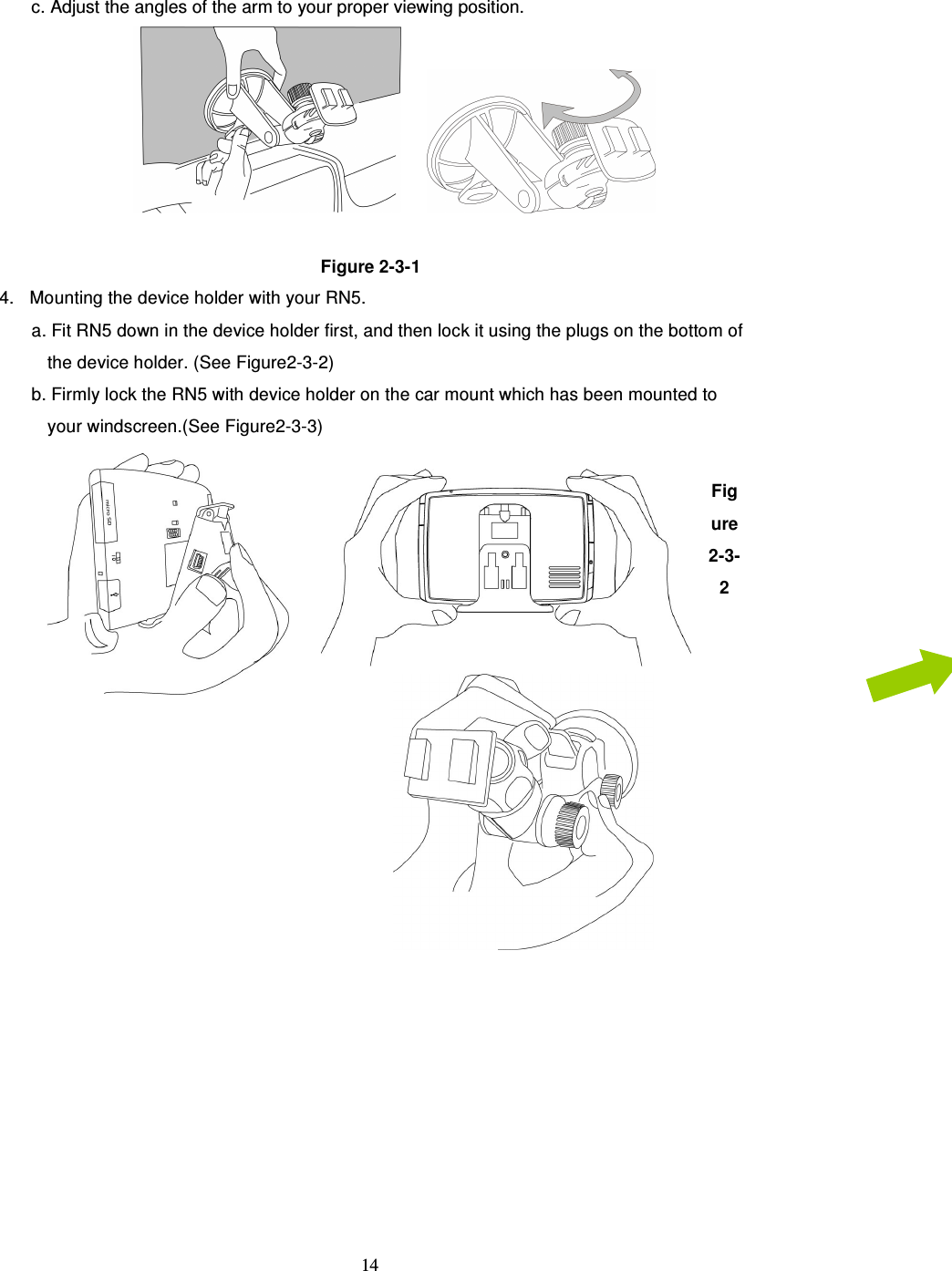  14 c. Adjust the angles of the arm to your proper viewing position.         Figure 2-3-1 4. Mounting the device holder with your RN5. a. Fit RN5 down in the device holder first, and then lock it using the plugs on the bottom of the device holder. (See Figure2-3-2) b. Firmly lock the RN5 with device holder on the car mount which has been mounted to your windscreen.(See Figure2-3-3)    Figure 2-3-2     