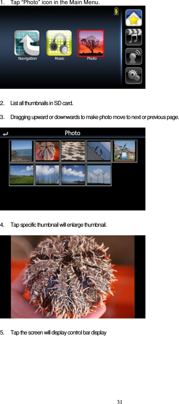  31  1. Tap “Photo” icon in the Main Menu.   2. List all thumbnails in SD card.  3. Dragging upward or downwards to make photo move to next or previous page.    4.  Tap specific thumbnail will enlarge thumbnail.    5.  Tap the screen will display control bar display         
