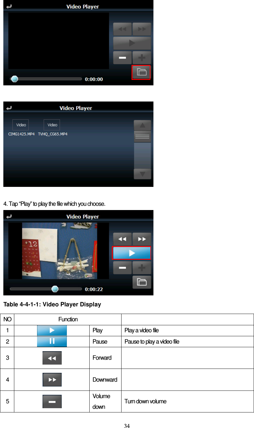  34     4. Tap “Play” to play the file which you choose.   Table 4-4-1-1: Video Player Display  NO Function   1   Play  Play a video file 2  Pause  Pause to play a video file 3   Forward   4   Downward  5   Volume down  Turn down volume 