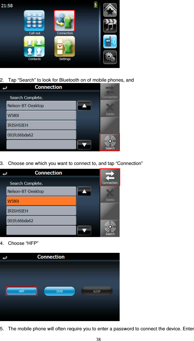  38   2.  Tap “Search” to look for Bluetooth on of mobile phones, and     3.  Choose one which you want to connect to, and tap “Connection”              4.  Choose “HFP”               5.  The mobile phone will often require you to enter a password to connect the device. Enter 