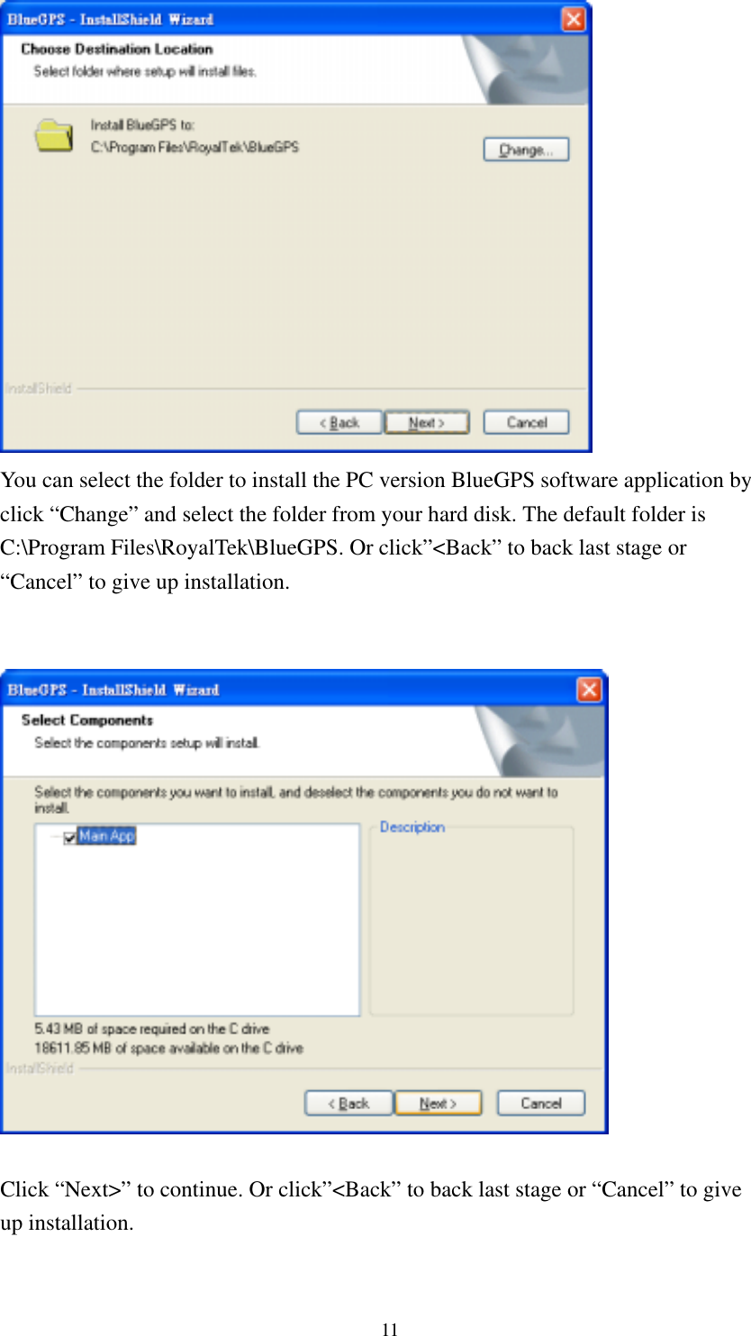   You can select the folder to install the PC version BlueGPS software application by click “Change” and select the folder from your hard disk. The default folder is C:\Program Files\RoyalTek\BlueGPS. Or click”&lt;Back” to back last stage or “Cancel” to give up installation.     Click “Next&gt;” to continue. Or click”&lt;Back” to back last stage or “Cancel” to give up installation.  11 