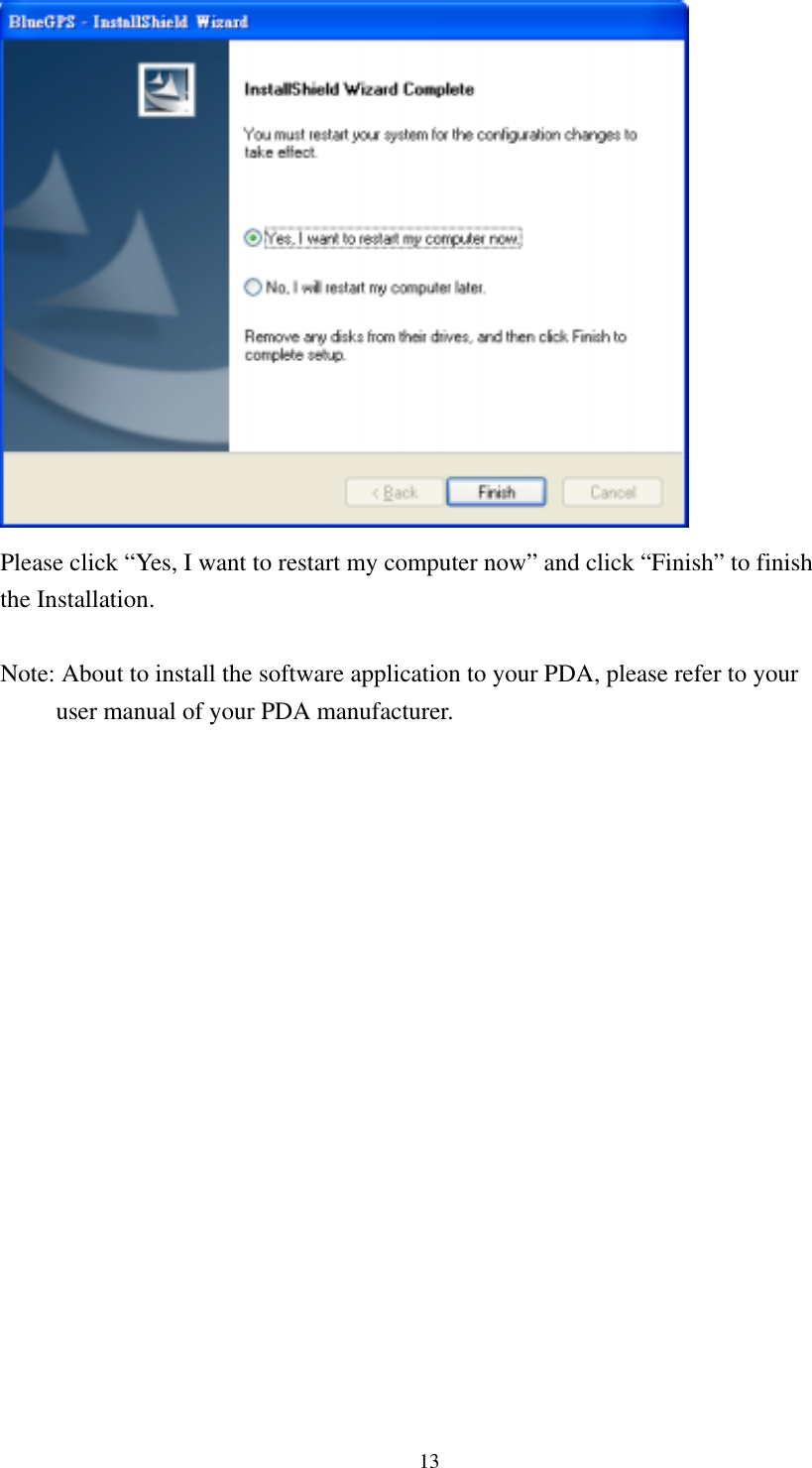   Please click “Yes, I want to restart my computer now” and click “Finish” to finish the Installation.    Note: About to install the software application to your PDA, please refer to your user manual of your PDA manufacturer.13 