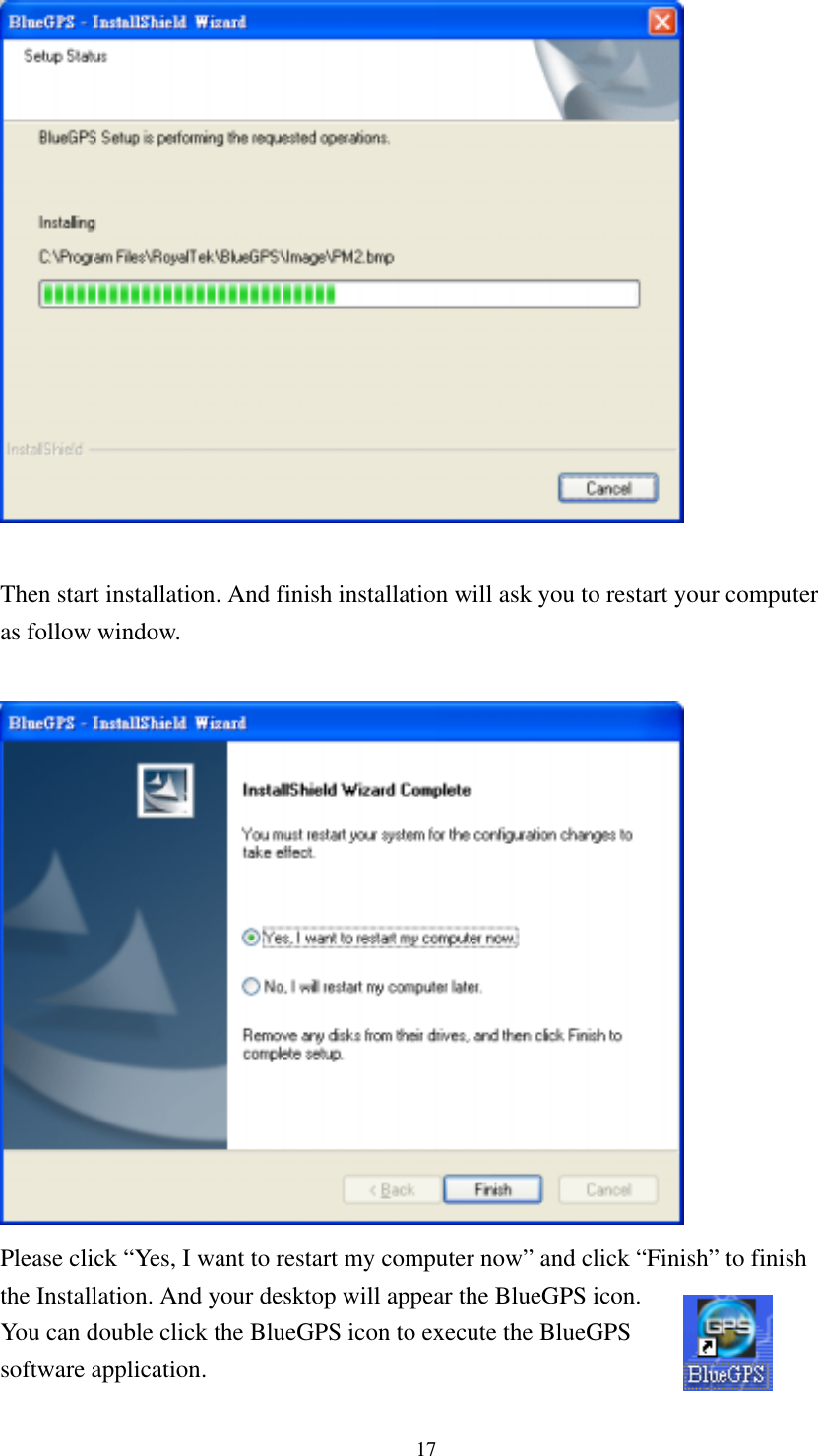    Then start installation. And finish installation will ask you to restart your computer as follow window.   Please click “Yes, I want to restart my computer now” and click “Finish” to finish the Installation. And your desktop will appear the BlueGPS iYou cancon.    double click the BlueGPS icon to execute the BlueGPS software application. 17 