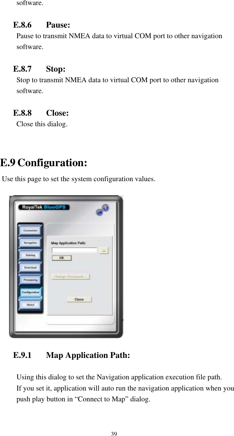    software.  E.8.6 Pause:  Pause to transmit NMEA data to virtual COM port to other navigation software.  E.8.7 Stop:  Stop to transmit NMEA data to virtual COM port to other navigation software.  E.8.8 Close: Close this dialog.   E.9 Configuration: Use this page to set the system configuration values.    E.9.1  Map Application Path:  Using this dialog to set the Navigation application execution file path. If you set it, application will auto run the navigation application when you push play button in “Connect to Map” dialog.  39 