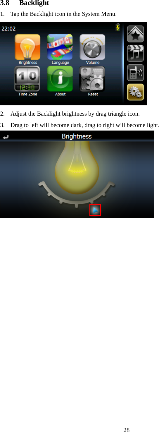  283.8 Backlight 1. Tap the Backlight icon in the System Menu.  2. Adjust the Backlight brightness by drag triangle icon. 3.  Drag to left will become dark, drag to right will become light.  