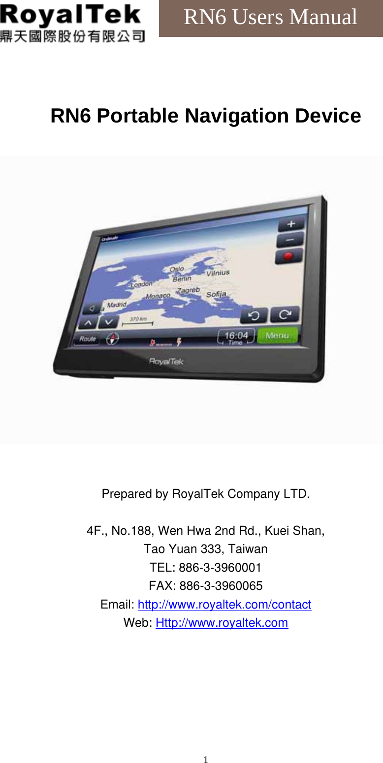    1RN6 Users Manual  RN6 Portable Navigation Device    Prepared by RoyalTek Company LTD.  4F., No.188, Wen Hwa 2nd Rd., Kuei Shan, Tao Yuan 333, Taiwan TEL: 886-3-3960001 FAX: 886-3-3960065 Email: http://www.royaltek.com/contact Web: Http://www.royaltek.com  