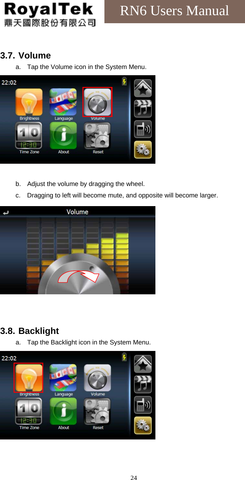    24RN6 Users Manual  3.7. Volume a.  Tap the Volume icon in the System Menu.   b.  Adjust the volume by dragging the wheel. c.  Dragging to left will become mute, and opposite will become larger.    3.8. Backlight a.  Tap the Backlight icon in the System Menu.    