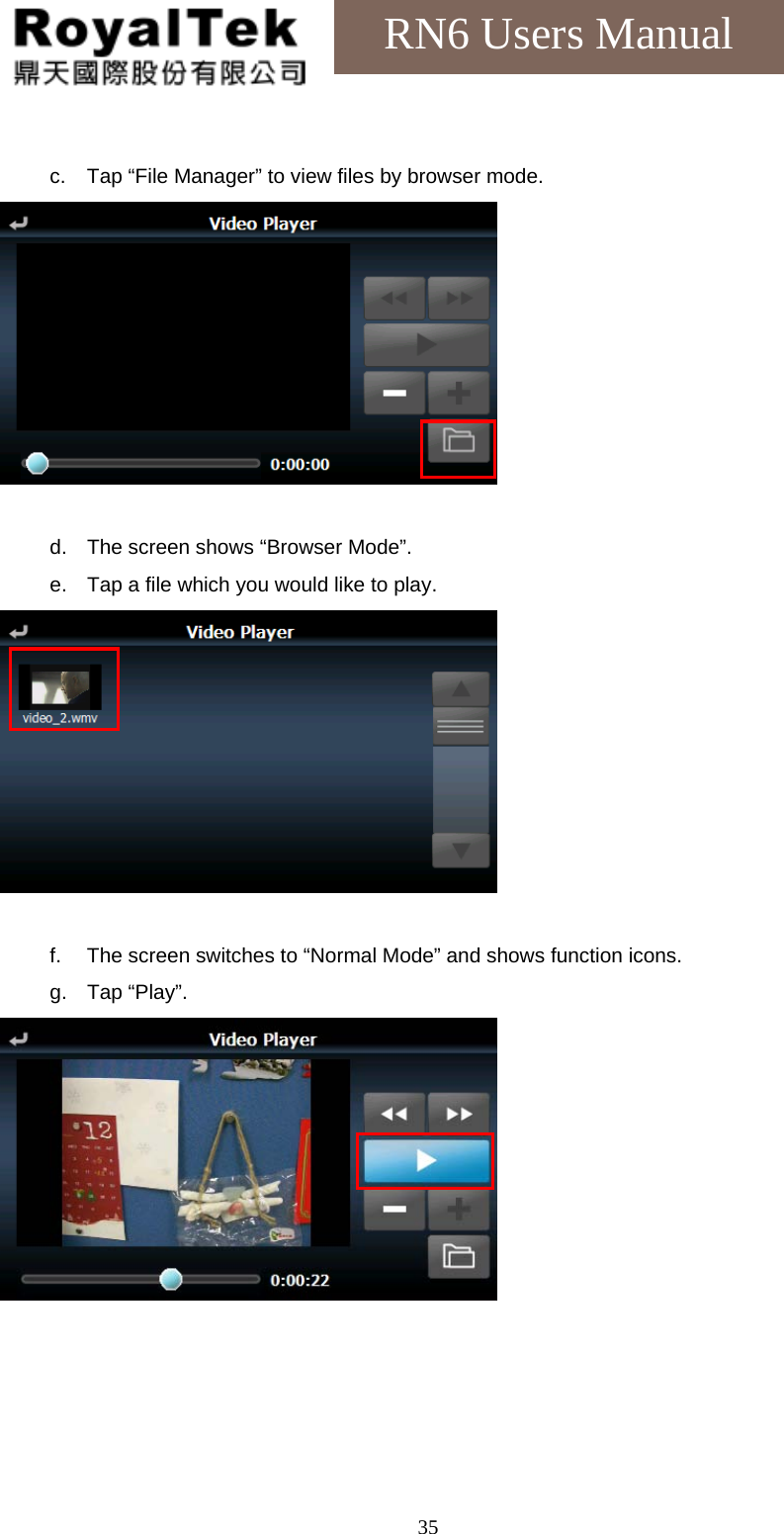    35RN6 Users Manual  c.  Tap “File Manager” to view files by browser mode.   d.  The screen shows “Browser Mode”. e.  Tap a file which you would like to play.   f.  The screen switches to “Normal Mode” and shows function icons. g. Tap “Play”.  