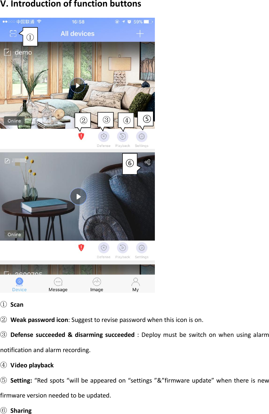  V. Introduction of function buttons  ① Scan   ②  Weak password icon: Suggest to revise password when this icon is on. ③  Defense  succeeded  &amp;  disarming  succeeded  :  Deploy must  be  switch  on  when  using alarm notification and alarm recording. ④ Video playback ⑤ Setting:  &ldquo;Red spots &ldquo;will be appeared on &ldquo;settings &rdquo;&amp;&rdquo;firmware update&rdquo; when there is new firmware version needed to be updated. ⑥  Sharing  ②  ④  ③  ⑤ ① ⑥ 