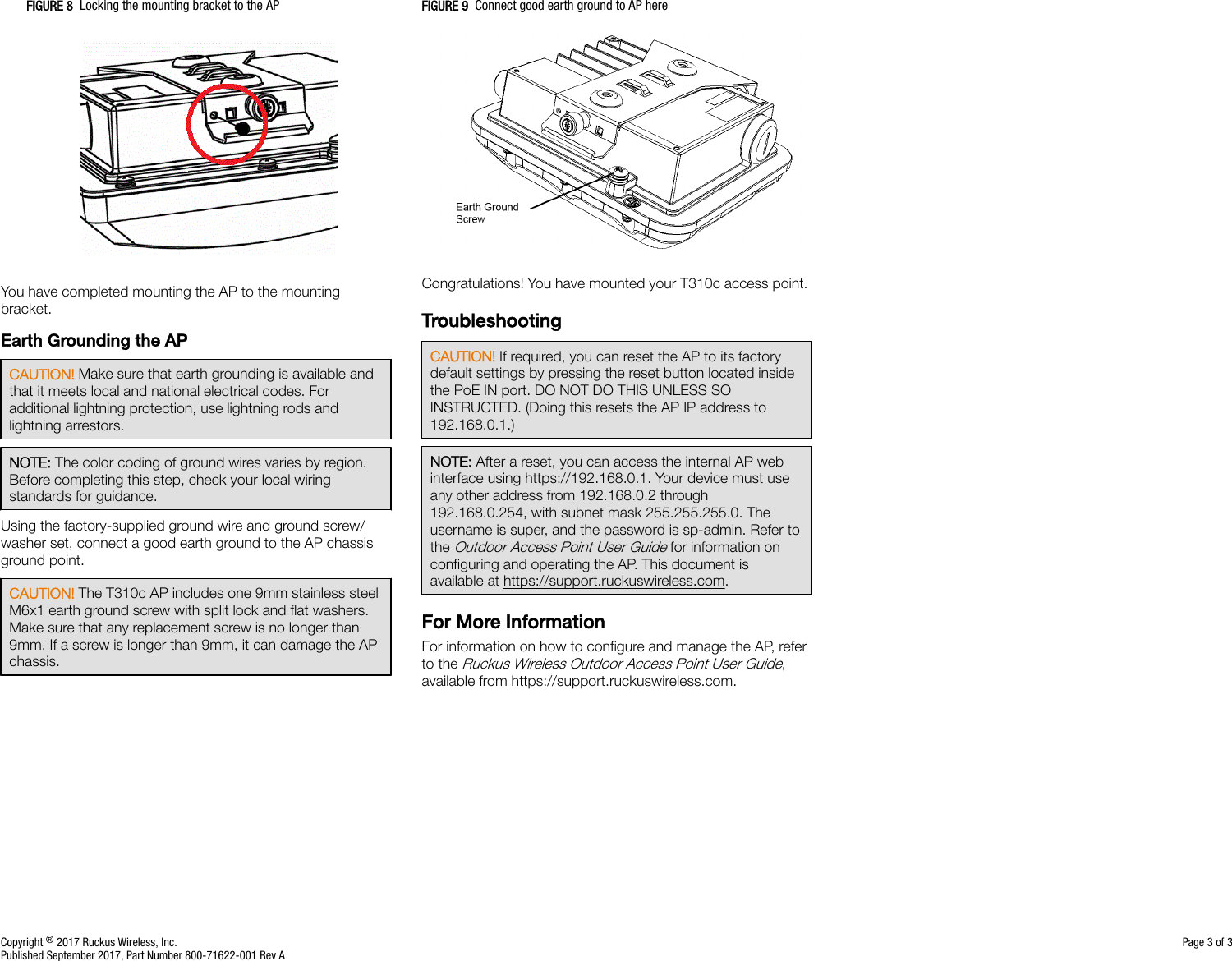 FIGURE 8  Locking the mounting bracket to the APYou have completed mounting the AP to the mountingbracket.Earth Grounding the APCAUTION! Make sure that earth grounding is available andthat it meets local and national electrical codes. Foradditional lightning protection, use lightning rods andlightning arrestors.NOTE: The color coding of ground wires varies by region.Before completing this step, check your local wiringstandards for guidance.Using the factory-supplied ground wire and ground screw/washer set, connect a good earth ground to the AP chassisground point.CAUTION! The T310c AP includes one 9mm stainless steelM6x1 earth ground screw with split lock and ﬂat washers.Make sure that any replacement screw is no longer than9mm. If a screw is longer than 9mm, it can damage the APchassis.FIGURE 9  Connect good earth ground to AP hereCongratulations! You have mounted your T310c access point.TroubleshootingCAUTION! If required, you can reset the AP to its factorydefault settings by pressing the reset button located insidethe PoE IN port. DO NOT DO THIS UNLESS SOINSTRUCTED. (Doing this resets the AP IP address to192.168.0.1.)NOTE: After a reset, you can access the internal AP webinterface using https://192.168.0.1. Your device must useany other address from 192.168.0.2 through192.168.0.254, with subnet mask 255.255.255.0. Theusername is super, and the password is sp-admin. Refer tothe Outdoor Access Point User Guide for information onconﬁguring and operating the AP. This document isavailable at https://support.ruckuswireless.com.For More InformationFor information on how to conﬁgure and manage the AP, referto the Ruckus Wireless Outdoor Access Point User Guide,available from https://support.ruckuswireless.com.Copyright ® 2017 Ruckus Wireless, Inc. Page 3 of 3Published September 2017, Part Number 800-71622-001 Rev A