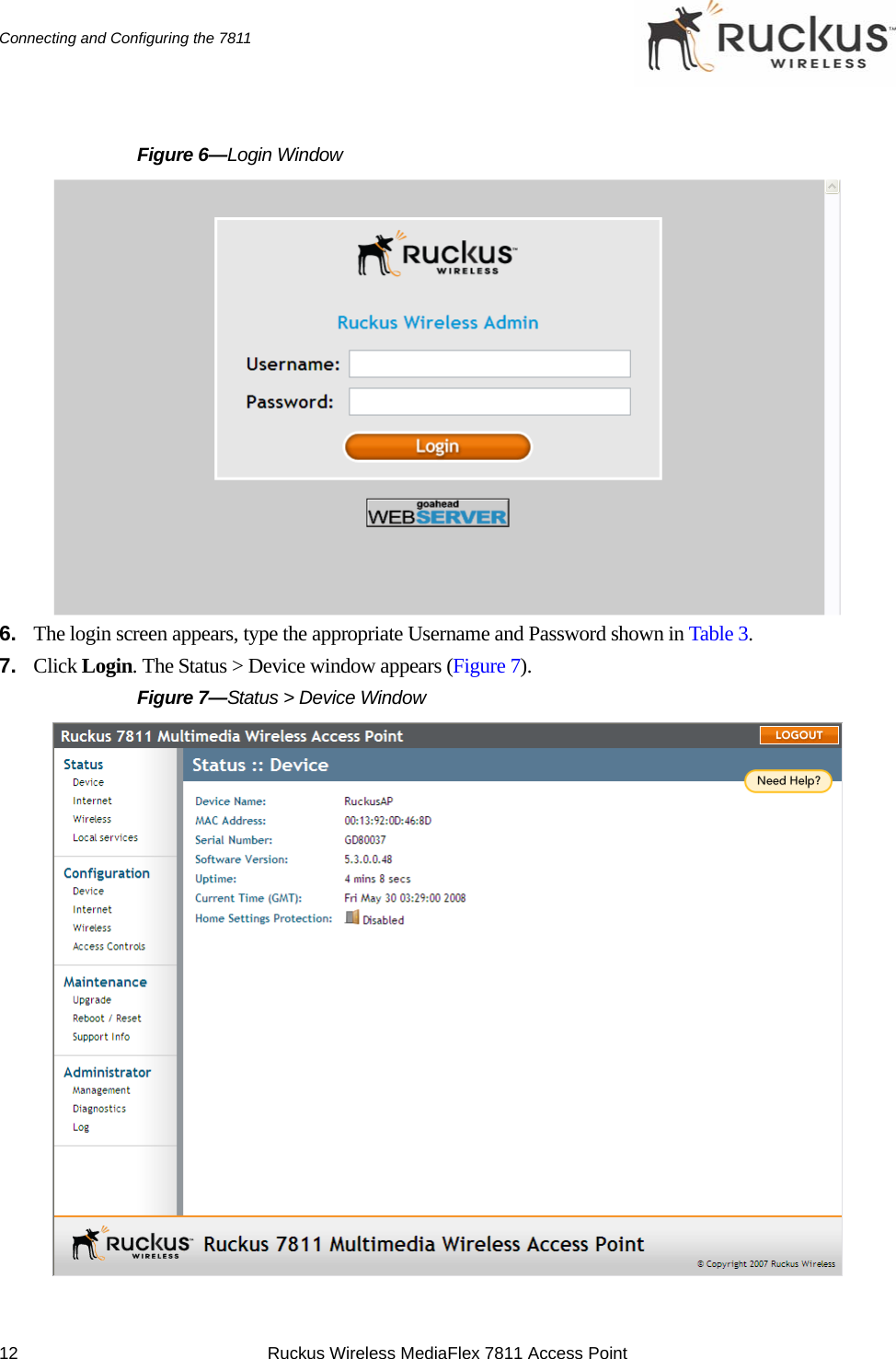 12 Ruckus Wireless MediaFlex 7811 Access PointConnecting and Configuring the 7811Figure 6—Login Window6. The login screen appears, type the appropriate Username and Password shown in Table 3. 7. Click Login. The Status &gt; Device window appears (Figure 7).Figure 7—Status &gt; Device Window