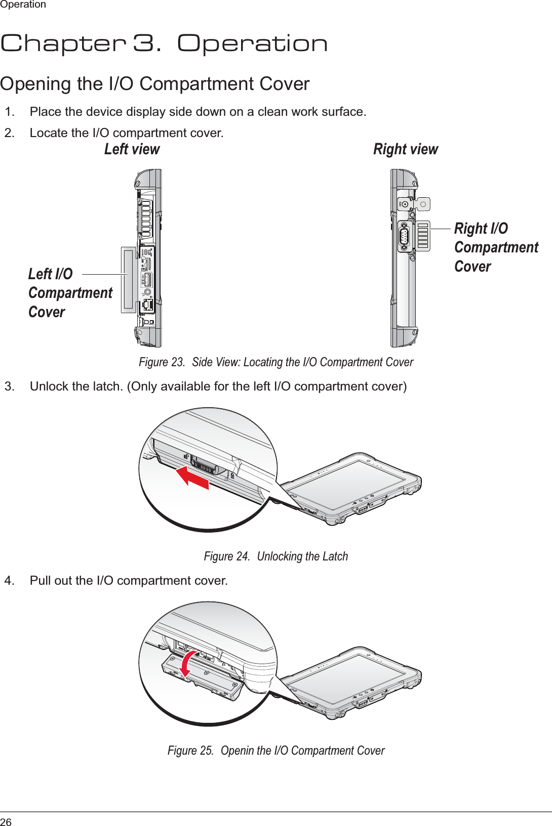 26OperationChapter 3.  OperationOpening the I/O Compartment Cover1. Place the device display side down on a clean work surface.2. Locate the I/O compartment cover.ON OFF3.0SDSIMLeft I/O Compartment CoverRight I/O Compartment CoverRight viewLeft viewFigure 23.  Side View: Locating the I/O Compartment Cover3. Unlock the latch. (Only available for the left I/O compartment cover)Figure 24.  Unlocking the Latch4. Pull out the I/O compartment cover.Figure 25.  Openin the I/O Compartment Cover