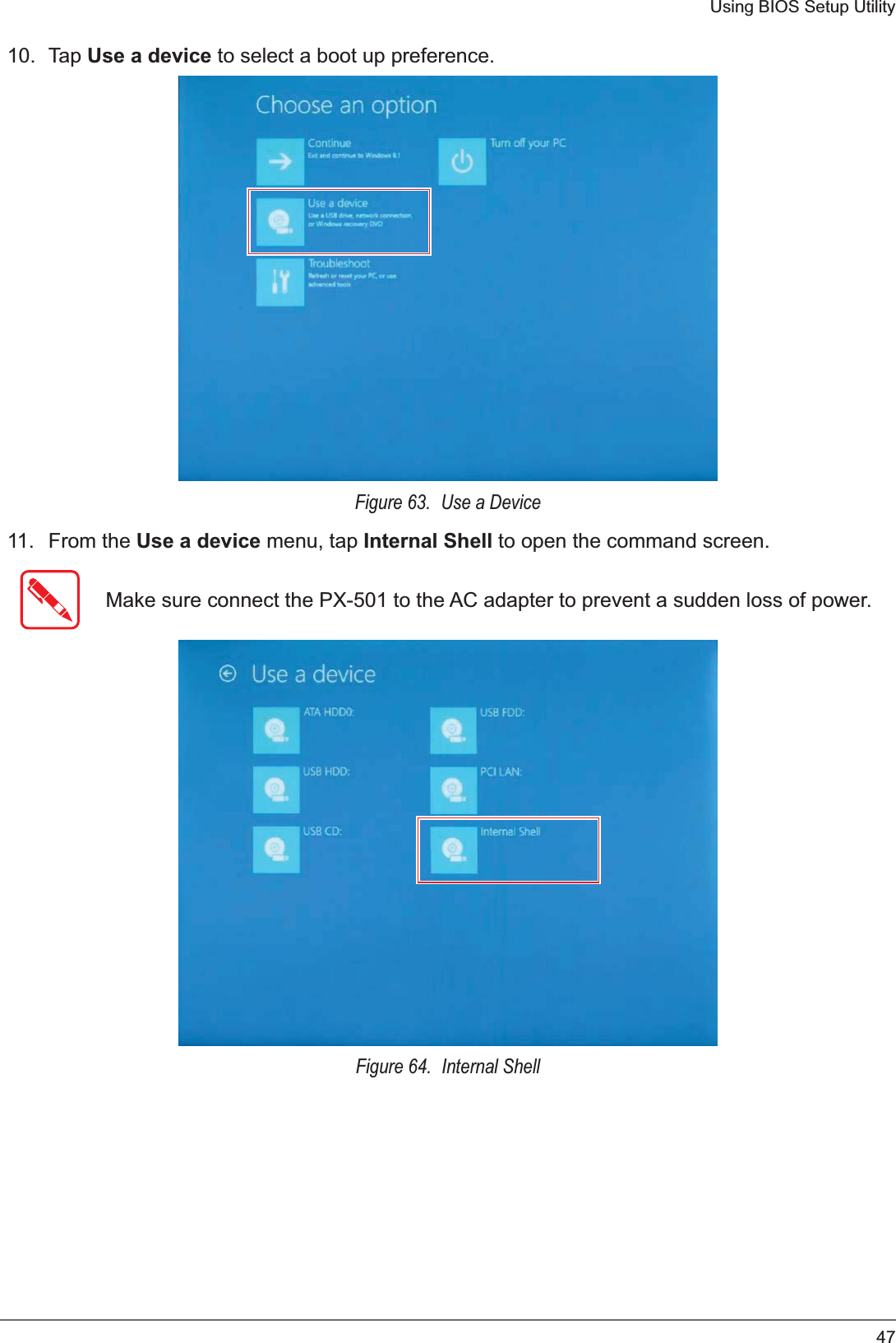 47Using BIOS Setup Utility10. Tap Use a device to select a boot up preference.Figure 63.  Use a Device11. From the Use a device menu, tap Internal Shell to open the command screen.Make sure connect the PX-501 to the AC adapter to prevent a sudden loss of power.Figure 64.  Internal Shell