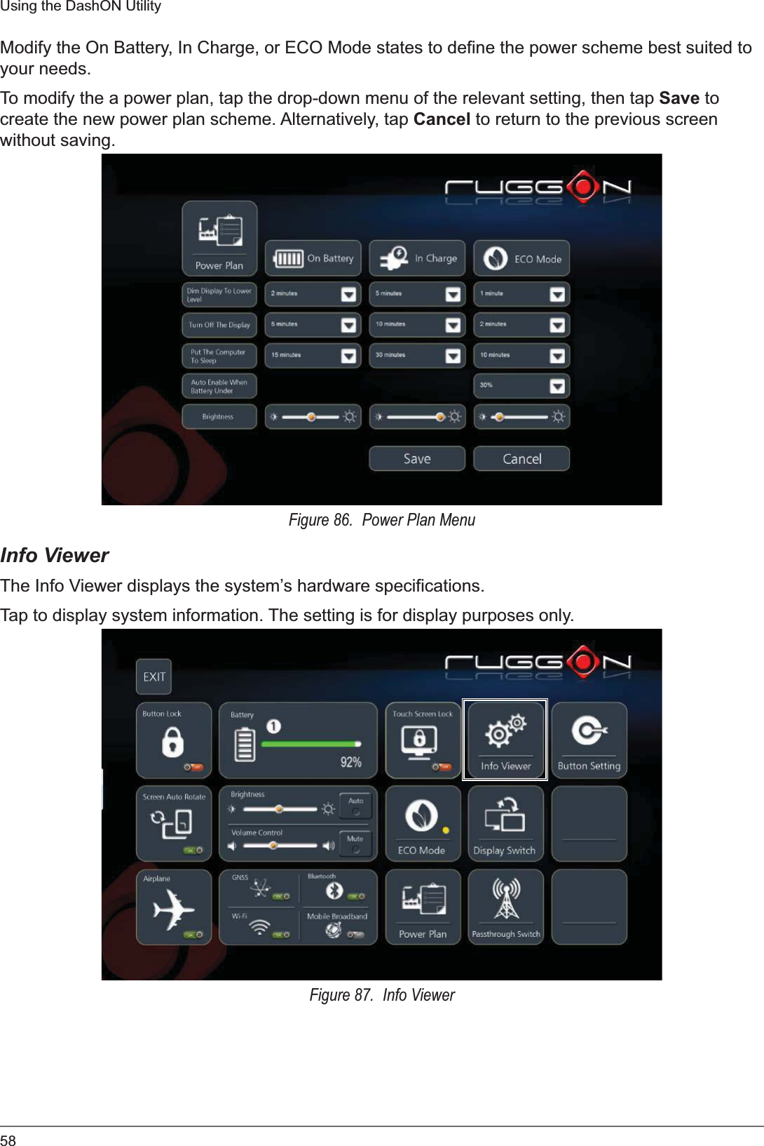 58Using the DashON UtilityModify the On Battery, In Charge, or ECO Mode states to define the power scheme best suited to your needs. To modify the a power plan, tap the drop-down menu of the relevant setting, then tap Save to create the new power plan scheme. Alternatively, tap Cancel to return to the previous screen without saving.Figure 86.  Power Plan MenuInfo ViewerThe Info Viewer displays the system’s hardware specifications.Tap to display system information. The setting is for display purposes only. Figure 87.  Info Viewer