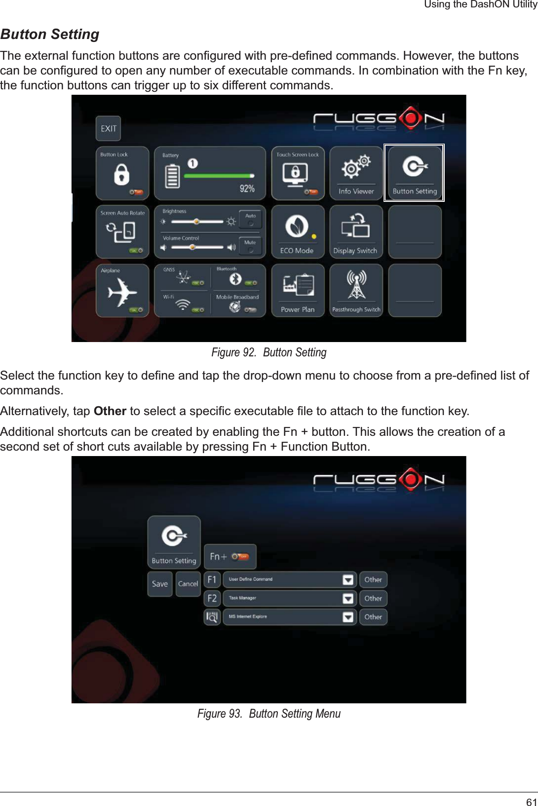 61Using the DashON UtilityButton SettingThe external function buttons are configured with pre-defined commands. However, the buttons can be configured to open any number of executable commands. In combination with the Fn key, the function buttons can trigger up to six different commands.Figure 92.  Button SettingSelect the function key to define and tap the drop-down menu to choose from a pre-defined list of commands.Alternatively, tap Other to select a specific executable file to attach to the function key.Additional shortcuts can be created by enabling the Fn + button. This allows the creation of a second set of short cuts available by pressing Fn + Function Button.Figure 93.  Button Setting Menu