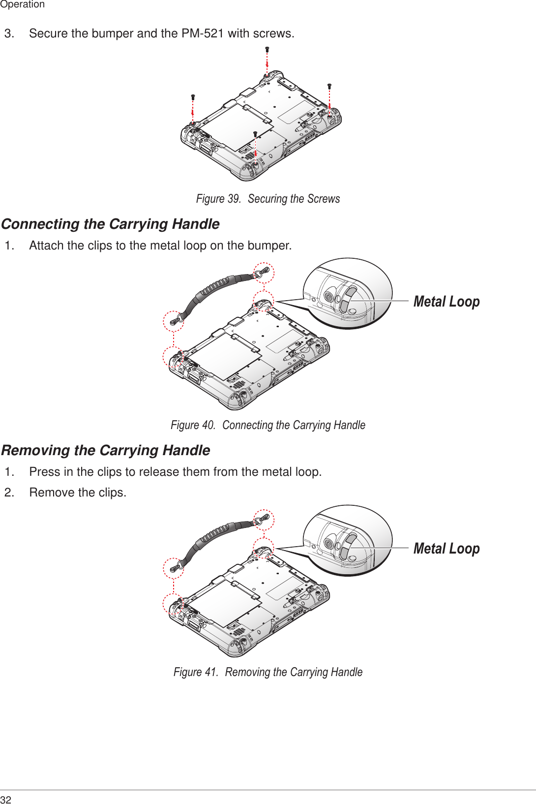 32Operation3.  Secure the bumper and the PM-521 with screws.Figure 39.  Securing the ScrewsConnecting the Carrying Handle1.  Attach the clips to the metal loop on the bumper.Metal LoopFigure 40.  Connecting the Carrying HandleRemoving the Carrying Handle1.  Press in the clips to release them from the metal loop.2.  Remove the clips.Metal LoopFigure 41.  Removing the Carrying Handle