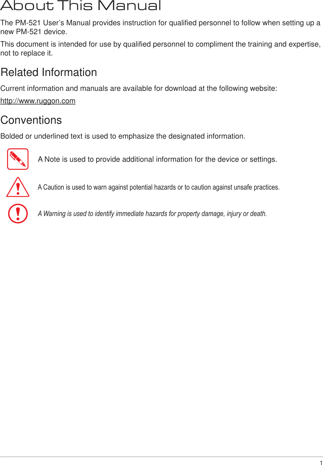 1 About This ManualThe PM-521 User’s Manual provides instruction for qualified personnel to follow when setting up a new PM-521 device.This document is intended for use by qualified personnel to compliment the training and expertise, not to replace it.Related InformationCurrent information and manuals are available for download at the following website: http://www.ruggon.comConventionsBolded or underlined text is used to emphasize the designated information.A Note is used to provide additional information for the device or settings.A Caution is used to warn against potential hazards or to caution against unsafe practices.A Warning is used to identify immediate hazards for property damage, injury or death.