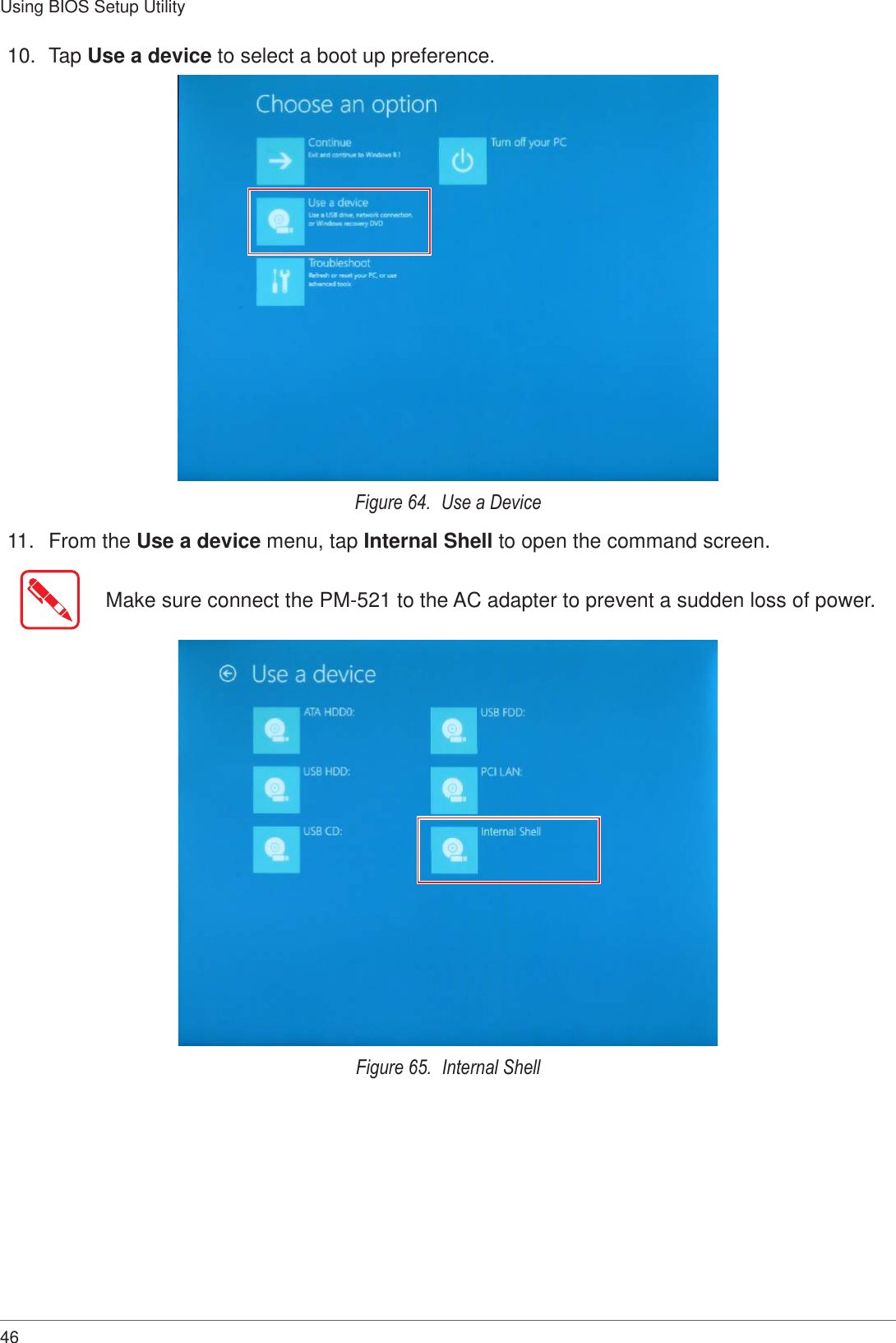 46Using BIOS Setup Utility10.  Tap Use a device to select a boot up preference.Figure 64.  Use a Device11.  From the Use a device menu, tap Internal Shell to open the command screen.Make sure connect the PM-521 to the AC adapter to prevent a sudden loss of power.Figure 65.  Internal Shell