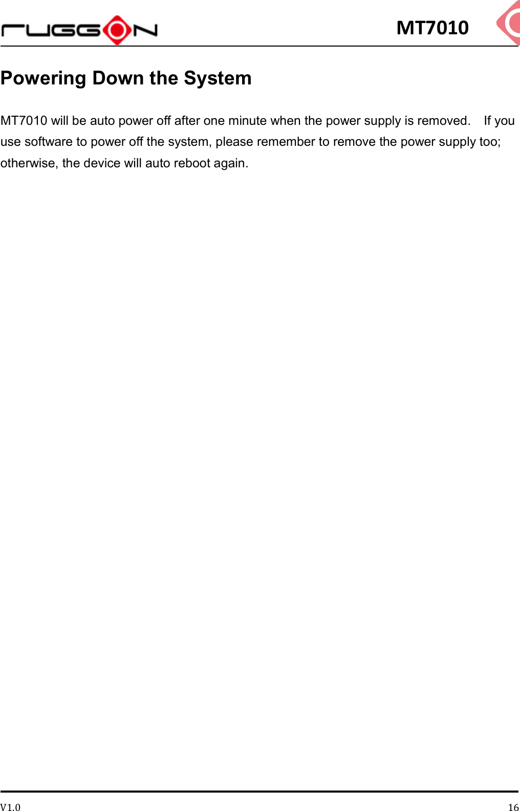 MT7010 V1.0 16Powering Down the System MT7010 will be auto power off after one minute when the power supply is removed.    If you use software to power off the system, please remember to remove the power supply too; otherwise, the device will auto reboot again.    