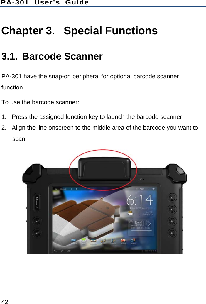 PA-301 User’s Guide 42 Chapter 3.  Special Functions 3.1. Barcode Scanner PA-301 have the snap-on peripheral for optional barcode scanner function.. To use the barcode scanner: 1.  Press the assigned function key to launch the barcode scanner. 2.  Align the line onscreen to the middle area of the barcode you want to scan.  
