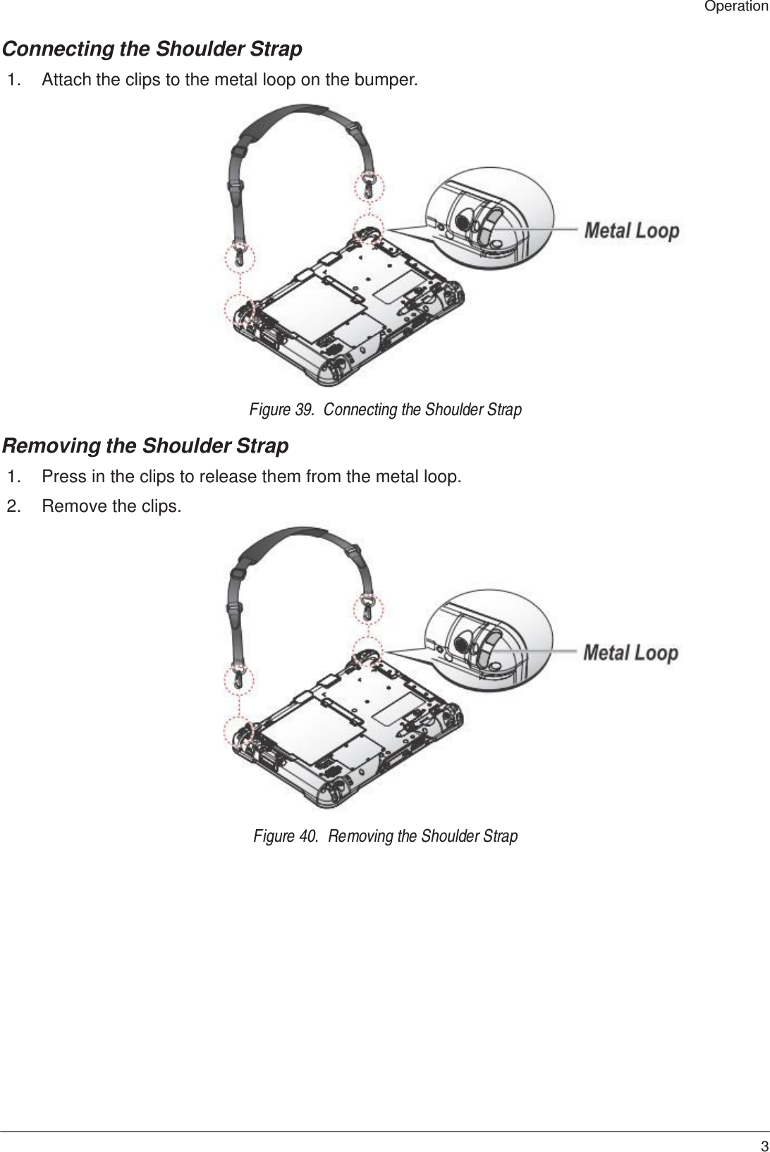 31 Operation    Connecting the Shoulder Strap  1.  Attach the clips to the metal loop on the bumper.                       Figure 39.  Connecting the Shoulder Strap  Removing the Shoulder Strap  1.  Press in the clips to release them from the metal loop.  2.  Remove the clips.                       Figure 40.  Removing the Shoulder Strap 