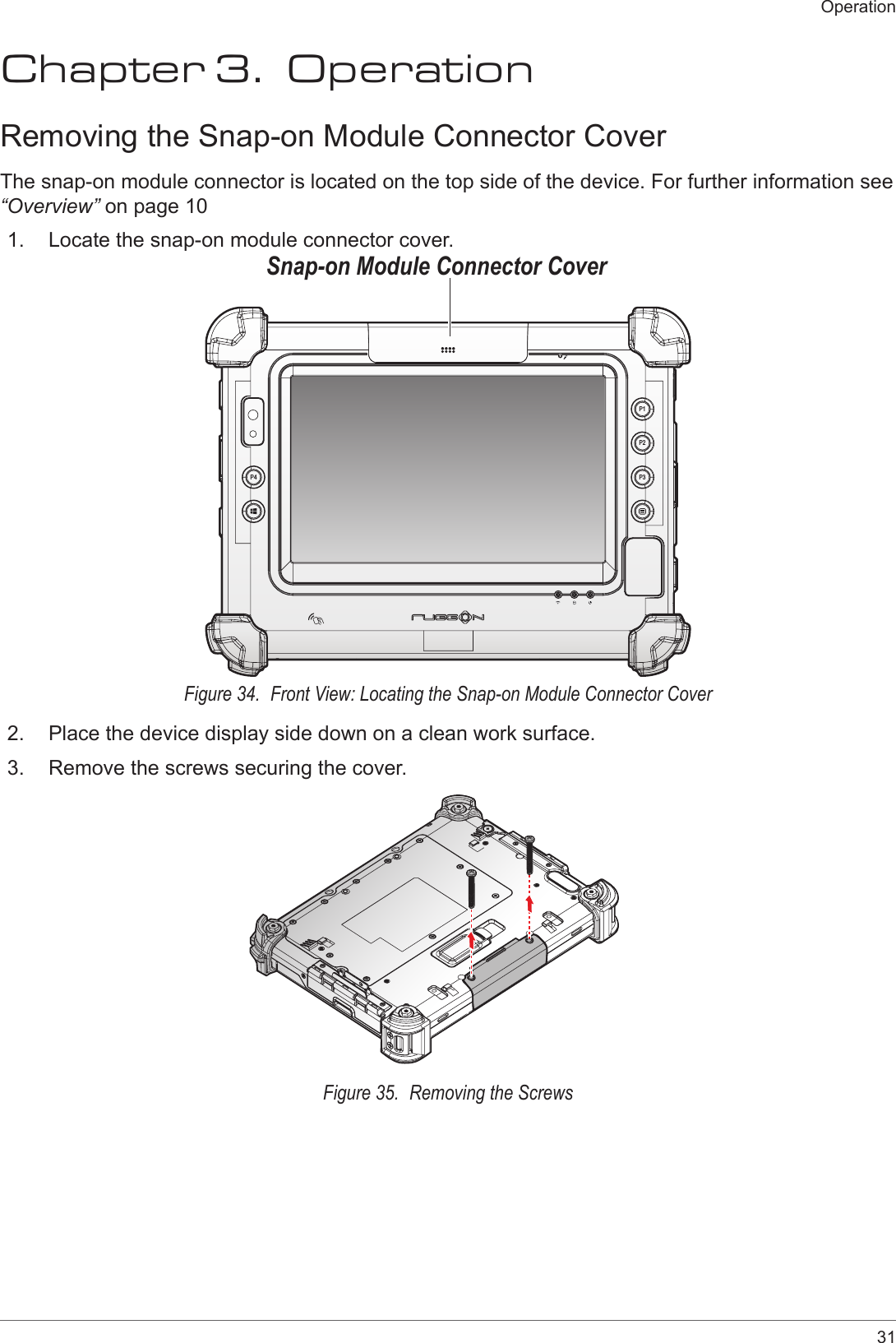 31OperationChapter 3.  OperationRemoving the Snap-on Module Connector CoverThe snap-on module connector is located on the top side of the device. For further information see “Overview” on page 101.  Locate the snap-on module connector cover.P4P2P3P1Snap-on Module Connector CoverFigure 34.  Front View: Locating the Snap-on Module Connector Cover2.  Place the device display side down on a clean work surface.3.  Remove the screws securing the cover.Figure 35.  Removing the Screws