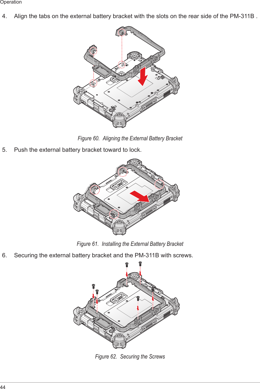 44Operation4.  Align the tabs on the external battery bracket with the slots on the rear side of the PM-311B .Figure 60.  Aligning the External Battery Bracket5.  Push the external battery bracket toward to lock.Figure 61.  Installing the External Battery Bracket6.  Securing the external battery bracket and the PM-311B with screws.Figure 62.  Securing the Screws