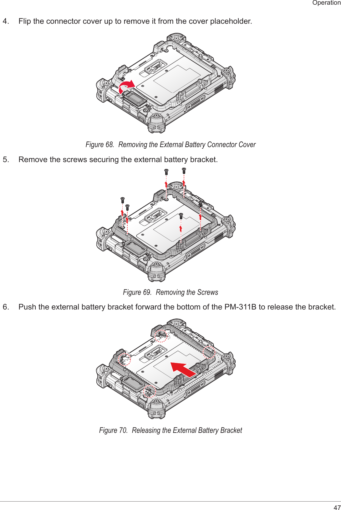 47Operation4.  Flip the connector cover up to remove it from the cover placeholder.Figure 68.  Removing the External Battery Connector Cover5.  Remove the screws securing the external battery bracket.Figure 69.  Removing the Screws6.  Push the external battery bracket forward the bottom of the PM-311B to release the bracket.Figure 70.  Releasing the External Battery Bracket