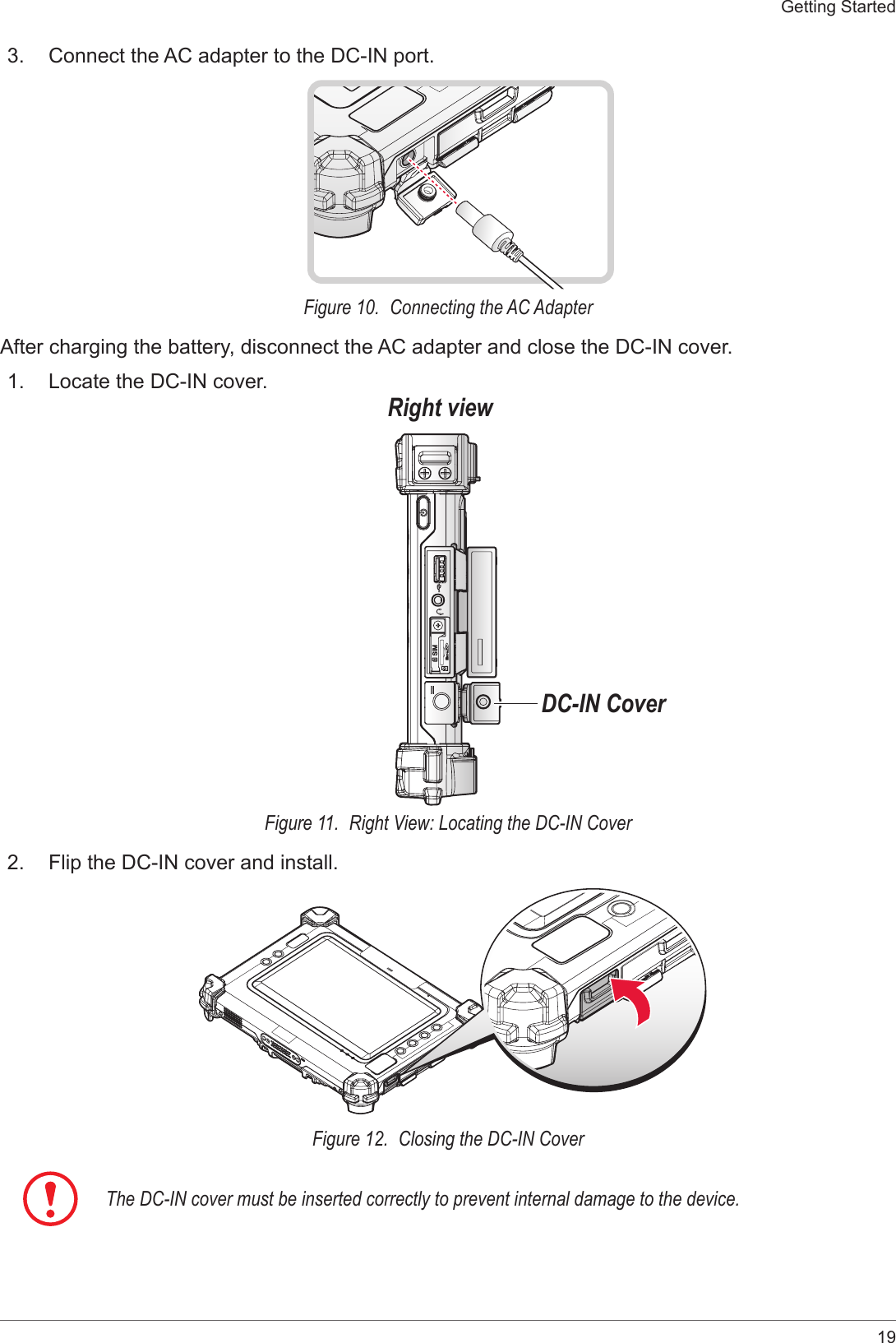 19Getting Started3.  Connect the AC adapter to the DC-IN port.Figure 10.  Connecting the AC AdapterAfter charging the battery, disconnect the AC adapter and close the DC-IN cover.1.  Locate the DC-IN cover.Right viewDC-IN CoverFigure 11.  Right View: Locating the DC-IN Cover2.  Flip the DC-IN cover and install.Figure 12.  Closing the DC-IN CoverThe DC-IN cover must be inserted correctly to prevent internal damage to the device.