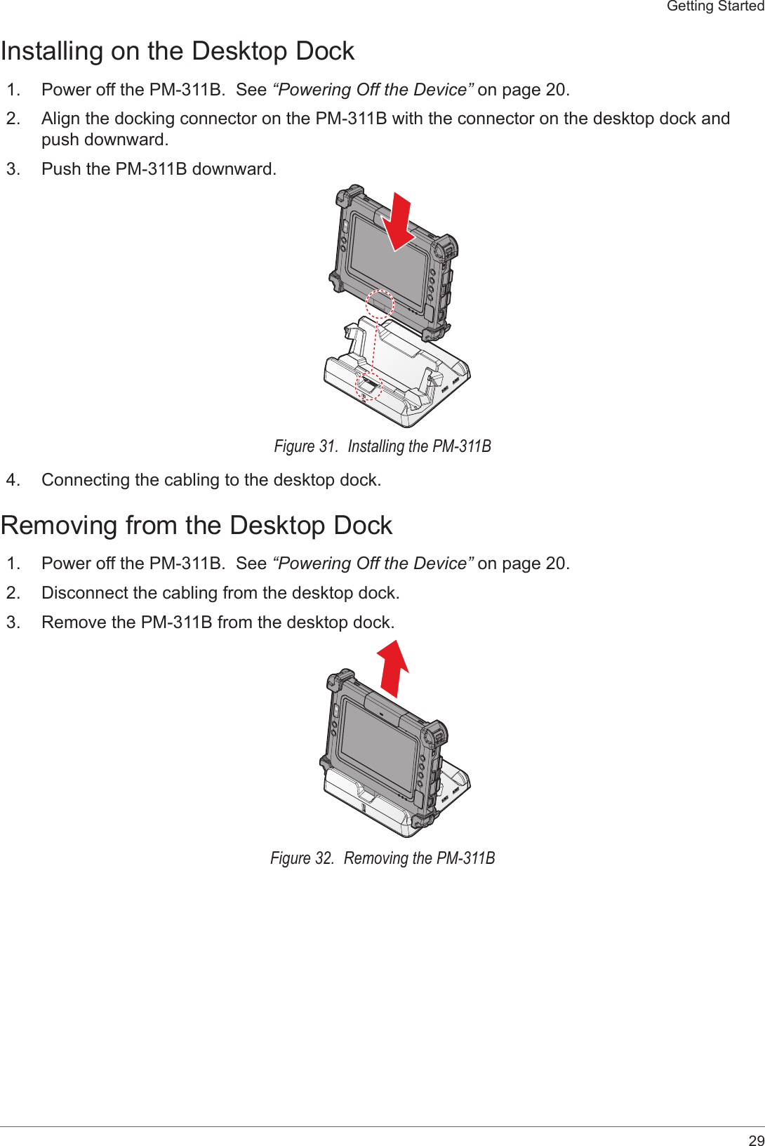 29Getting StartedInstalling on the Desktop Dock1.  Power off the PM-311B.  See “Powering Off the Device” on page 20.2.  Align the docking connector on the PM-311B with the connector on the desktop dock and push downward.3.  Push the PM-311B downward.Figure 31.  Installing the PM-311B4.  Connecting the cabling to the desktop dock.Removing from the Desktop Dock1.  Power off the PM-311B.  See “Powering Off the Device” on page 20.2.  Disconnect the cabling from the desktop dock.3.  Remove the PM-311B from the desktop dock.Figure 32.  Removing the PM-311B