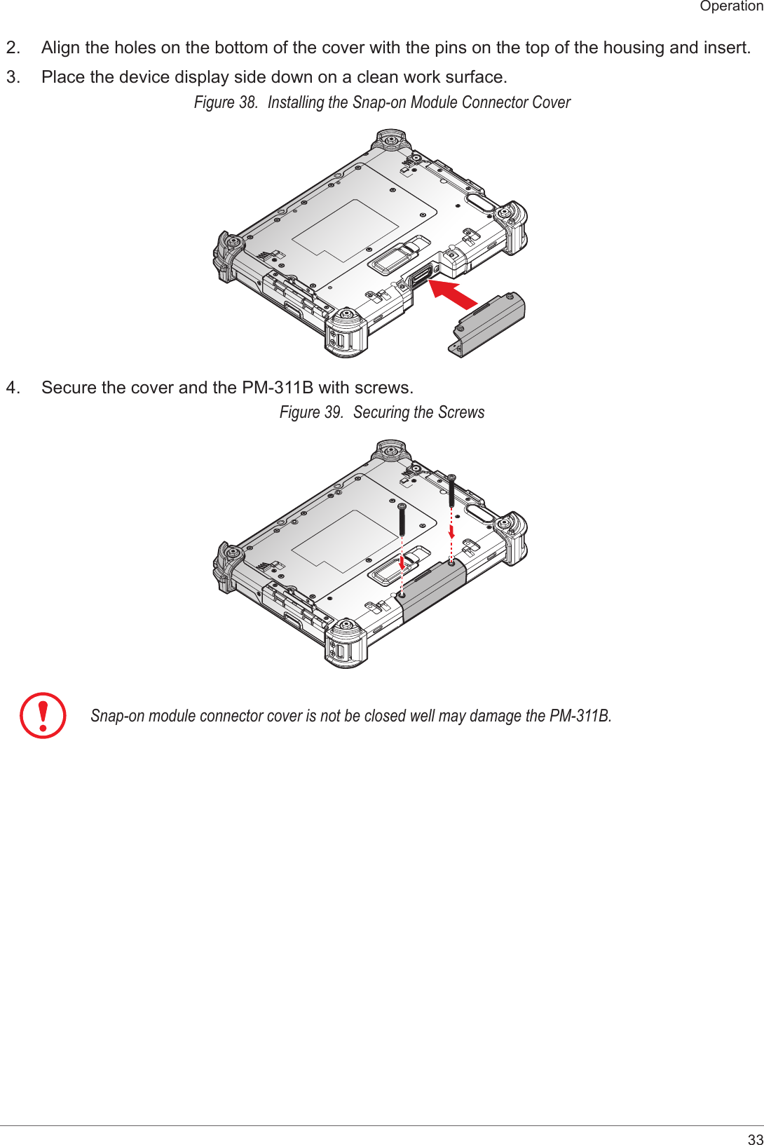 33Operation2.  Align the holes on the bottom of the cover with the pins on the top of the housing and insert.3.  Place the device display side down on a clean work surface.Figure 38.  Installing the Snap-on Module Connector Cover4.  Secure the cover and the PM-311B with screws.Figure 39.  Securing the ScrewsSnap-on module connector cover is not be closed well may damage the PM-311B.