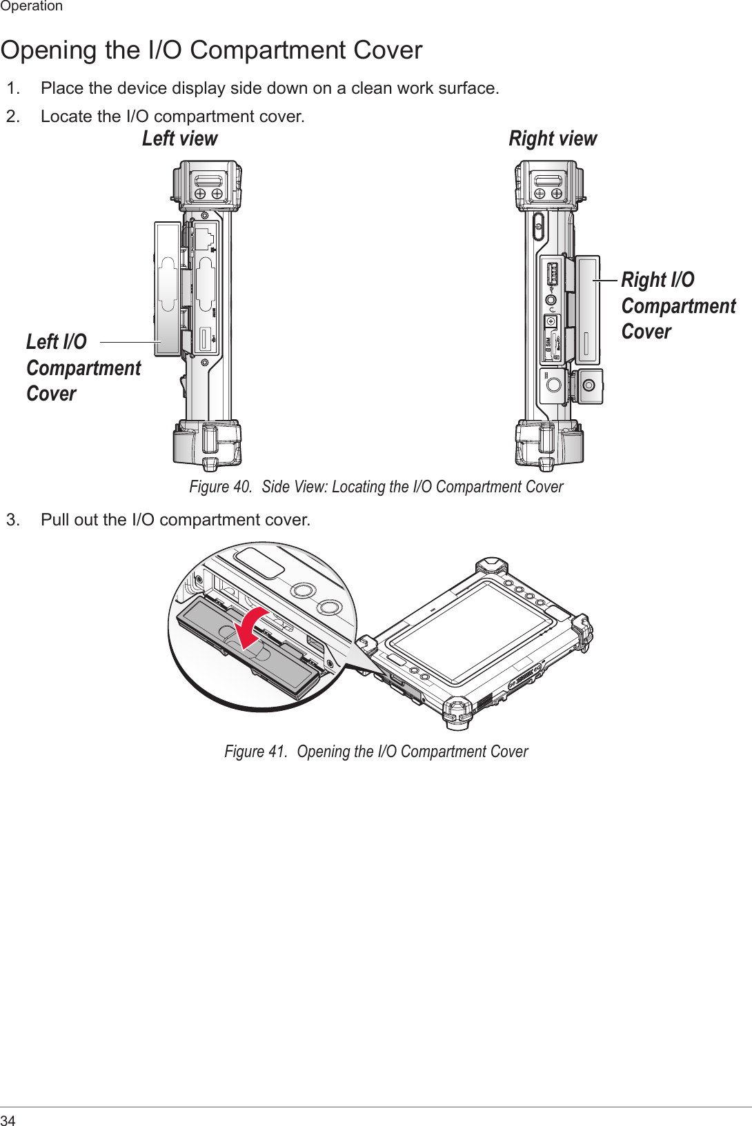 34OperationOpening the I/O Compartment Cover1.  Place the device display side down on a clean work surface.2.  Locate the I/O compartment cover.Right viewLeft viewLeft I/O Compartment CoverRight I/O Compartment CoverFigure 40.  Side View: Locating the I/O Compartment Cover3.  Pull out the I/O compartment cover.Figure 41.  Opening the I/O Compartment Cover