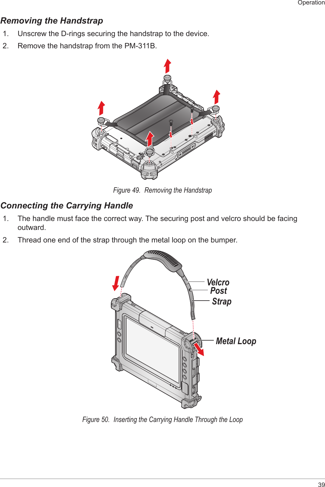 39OperationRemoving the Handstrap1.  Unscrew the D-rings securing the handstrap to the device.2.  Remove the handstrap from the PM-311B.Figure 49.  Removing the HandstrapConnecting the Carrying Handle1.  The handle must face the correct way. The securing post and velcro should be facing outward.2.  Thread one end of the strap through the metal loop on the bumper.StrapMetal LoopPostVelcroFigure 50.  Inserting the Carrying Handle Through the Loop