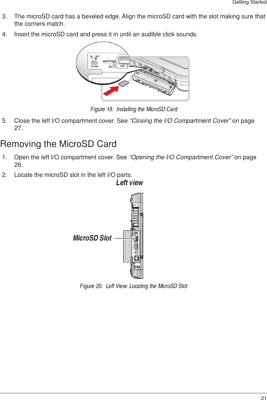 21 Getting Started   ON     OFF   SD 3.0  3.  The microSD card has a beveled edge. Align the microSD card with the slot making sure that the corners match.  4.  Insert the microSD card and press it in until an audible click sounds.               Figure 19.  Installing the MicroSD Card  5.  Close the left I/O compartment cover. See “Closing the I/O Compartment Cover” on page 27.  Removing the MicroSD Card  1.  Open the left I/O compartment cover. See “Opening the I/O Compartment Cover” on page 26.  2.  Locate the microSD slot in the left I/O parts. Left view          MicroSD Slot         Figure 20.  Left View: Locating the MicroSD Slot 