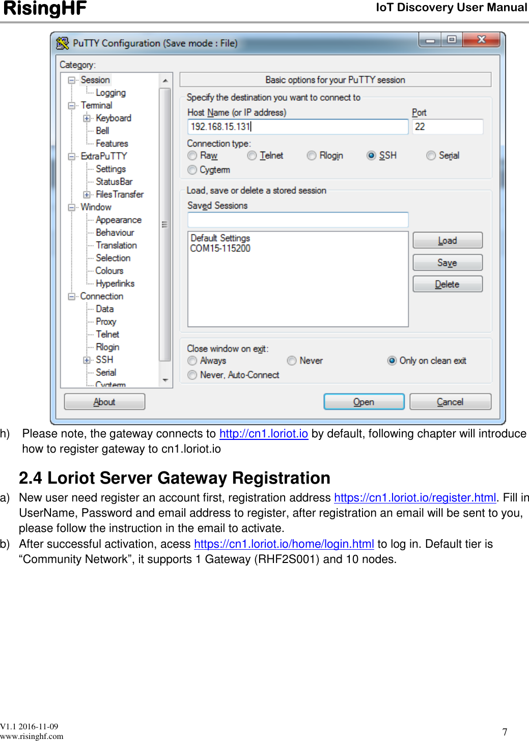  V1.1 2016-11-09 www.risinghf.com IoT Discovery User Manual RisingHF 7  h)  Please note, the gateway connects to http://cn1.loriot.io by default, following chapter will introduce how to register gateway to cn1.loriot.io 2.4 Loriot Server Gateway Registration a)  New user need register an account first, registration address https://cn1.loriot.io/register.html. Fill in UserName, Password and email address to register, after registration an email will be sent to you, please follow the instruction in the email to activate. b)  After successful activation, acess https://cn1.loriot.io/home/login.html to log in. Default tier is &ldquo;Community Network&rdquo;, it supports 1 Gateway (RHF2S001) and 10 nodes. 