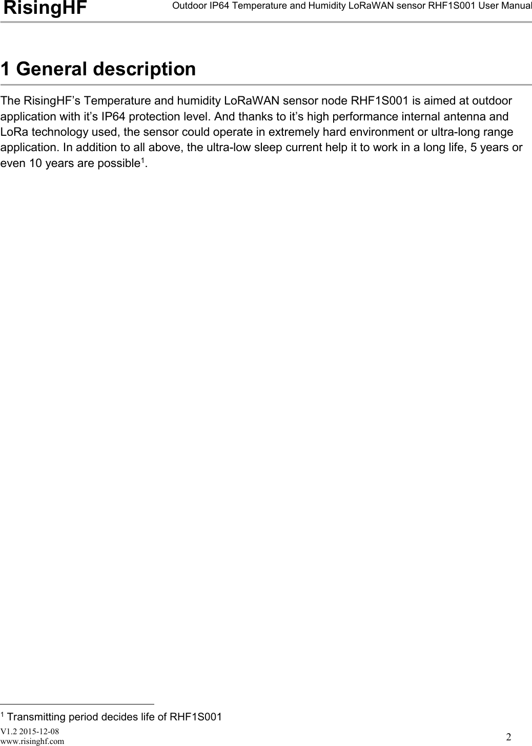 V1.2 2015-12-08www.risinghf.comOutdoor IP64 Temperature and Humidity LoRaWAN sensor RHF1S001 User ManualRisingHF21 General descriptionThe RisingHF&rsquo;s Temperature and humidity LoRaWAN sensor node RHF1S001 is aimed at outdoorapplication with it&rsquo;s IP64 protection level. And thanks to it&rsquo;s high performance internal antenna andLoRa technology used, the sensor could operate in extremely hard environment or ultra-long rangeapplication. In addition to all above, the ultra-low sleep current help it to work in a long life, 5 years oreven 10 years are possible1.1Transmitting period decides life of RHF1S001