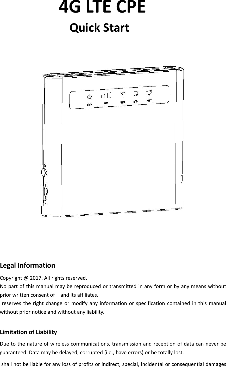 4G LTE CPEQuick StartLegal InformationCopyright @ 2017. All rights reserved.No part of this manual may be reproduced or transmitted in any form or by any means withoutprior written consent of and its affiliates.reserves the right change or modify any information or specification contained in this manualwithout prior notice and without any liability.Limitation of LiabilityDue to the nature of wireless communications, transmission and reception of data can never beguaranteed. Data may be delayed, corrupted (i.e., have errors) or be totally lost.shall not be liable for any loss of profits or indirect, special, incidental or consequential damages