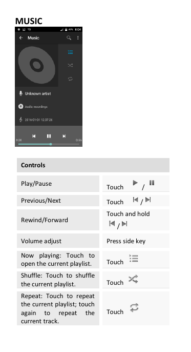 MUSIC   Controls Play/Pause Touch  /  Previous/Next Touch    /  Rewind/Forward Touch and hold /  Volume adjust Press side key Now  playing:  Touch  to open the current playlist. Touch   Shuffle:  Touch  to  shuffle the current playlist. Touch   Repeat:  Touch  to  repeat the current playlist; touch again  to  repeat  the current track. Touch   