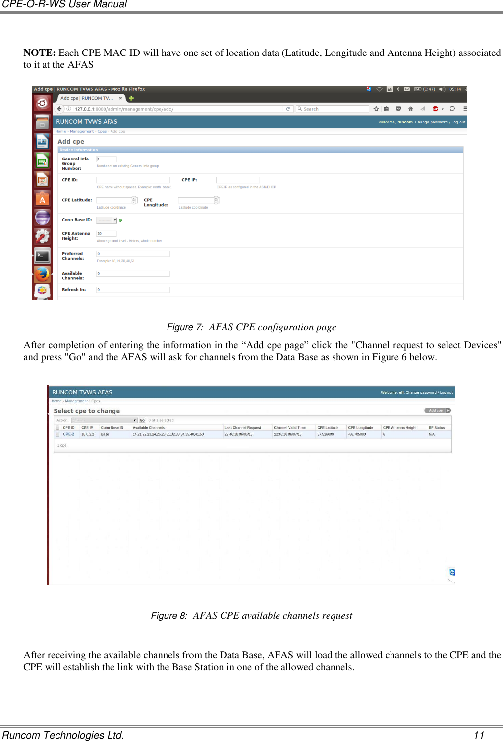 CPE-O-R-WS User Manual   Runcom Technologies Ltd.    11  NOTE: Each CPE MAC ID will have one set of location data (Latitude, Longitude and Antenna Height) associated to it at the AFAS    Figure 7:  AFAS CPE configuration page After completion of entering the information in the “Add cpe page” click the &quot;Channel request to select Devices&quot; and press &quot;Go&quot; and the AFAS will ask for channels from the Data Base as shown in Figure 6 below.       Figure 8:  AFAS CPE available channels request   After receiving the available channels from the Data Base, AFAS will load the allowed channels to the CPE and the CPE will establish the link with the Base Station in one of the allowed channels.   