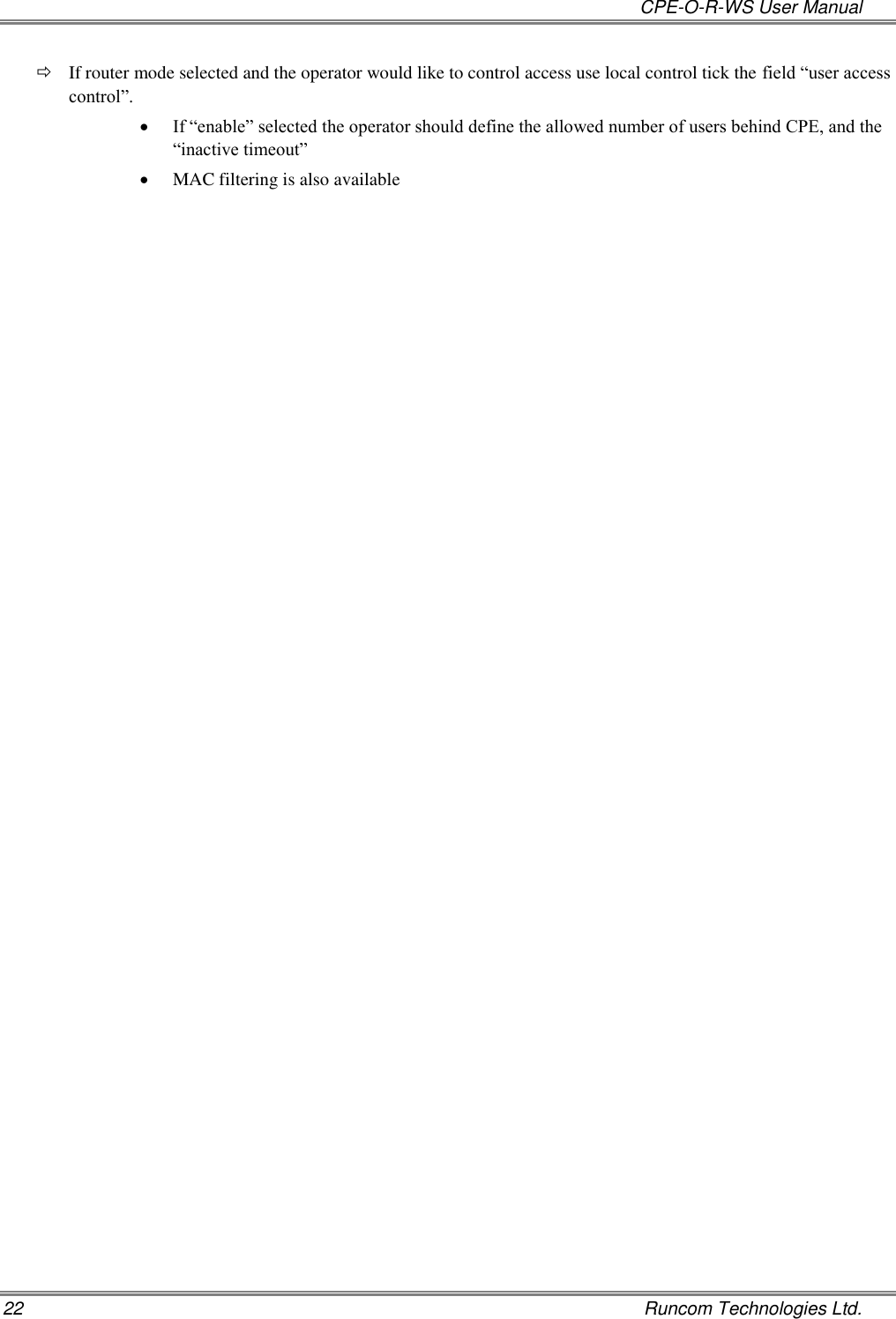   CPE-O-R-WS User Manual 22    Runcom Technologies Ltd.  If router mode selected and the operator would like to control access use local control tick the field “user access control”.  If “enable” selected the operator should define the allowed number of users behind CPE, and the “inactive timeout”  MAC filtering is also available    