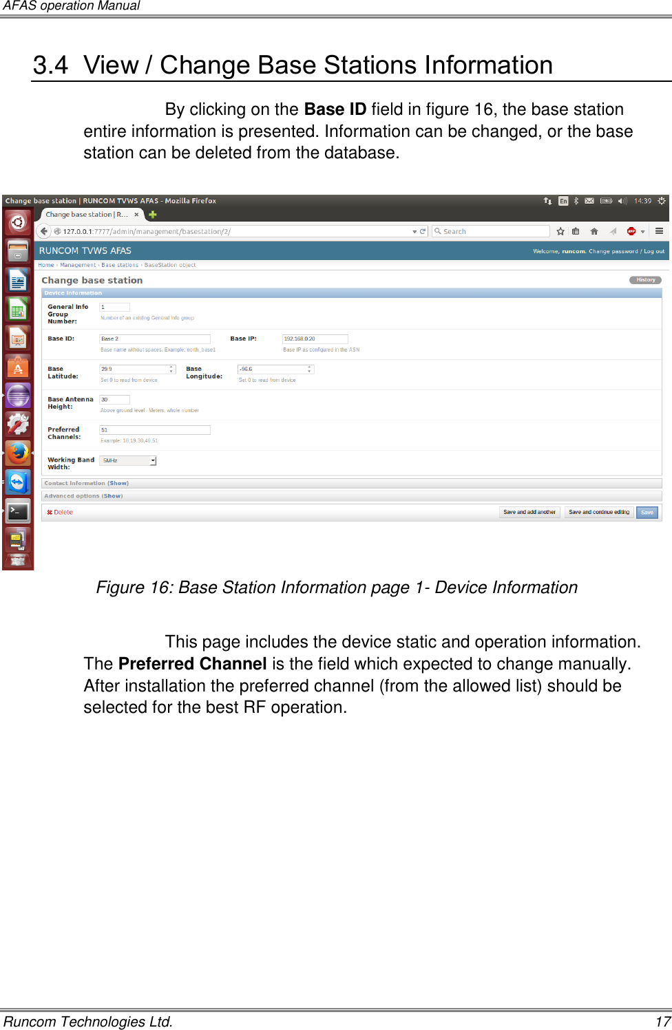 AFAS operation Manual   Runcom Technologies Ltd.    17 3.4  View / Change Base Stations Information By clicking on the Base ID field in figure 16, the base station entire information is presented. Information can be changed, or the base station can be deleted from the database.   Figure 16: Base Station Information page 1- Device Information  This page includes the device static and operation information.  The Preferred Channel is the field which expected to change manually. After installation the preferred channel (from the allowed list) should be selected for the best RF operation.  