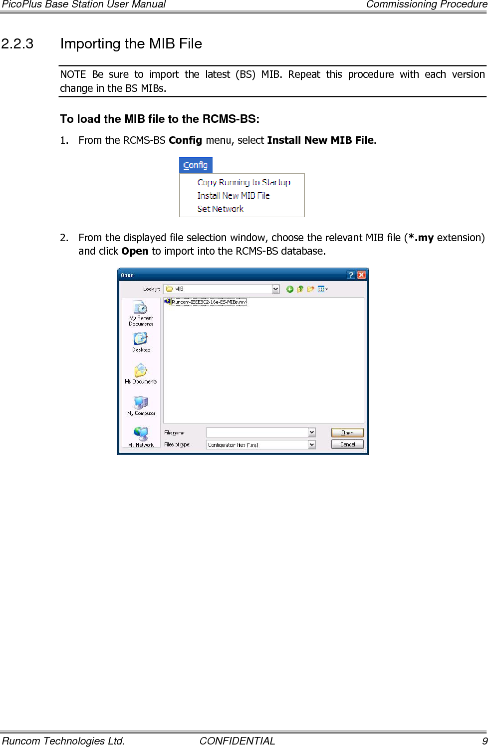 PicoPlus Base Station User Manual    Commissioning Procedure Runcom Technologies Ltd.  CONFIDENTIAL  9 2.2.3  Importing the MIB File NOTE  Be  sure  to  import  the  latest  (BS)  MIB.  Repeat  this  procedure  with  each  version change in the BS MIBs. To load the MIB file to the RCMS-BS: 1.  From the RCMS-BS Config menu, select Install New MIB File.   2.  From the displayed file selection window, choose the relevant MIB file (*.my extension) and click Open to import into the RCMS-BS database.  