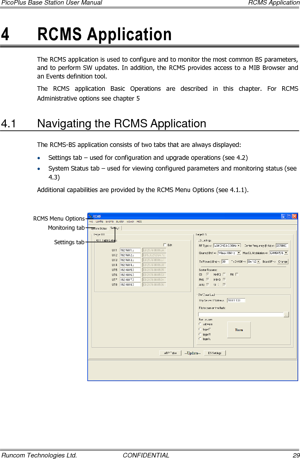 PicoPlus Base Station User Manual    RCMS Application Runcom Technologies Ltd.  CONFIDENTIAL  29 4  RCMS Application The RCMS application is used to configure and to monitor the most common BS parameters, and to perform SW updates. In addition, the RCMS provides access to a MIB Browser and an Events definition tool.  The  RCMS  application  Basic  Operations  are  described  in  this  chapter.  For  RCMS Administrative options see chapter  5   4.1  Navigating the RCMS Application The RCMS-BS application consists of two tabs that are always displayed: • Settings tab – used for configuration and upgrade operations (see  4.2) • System Status tab – used for viewing configured parameters and monitoring status (see  4.3) Additional capabilities are provided by the RCMS Menu Options (see  4.1.1).    Monitoring tab Settings tab RCMS Menu Options 