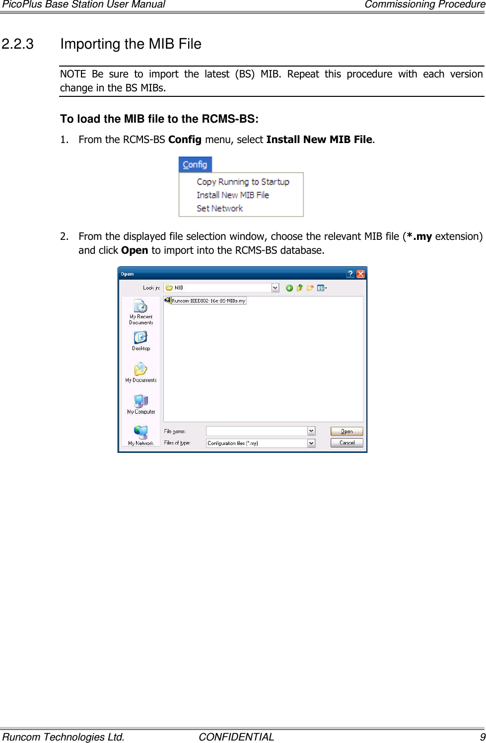 PicoPlus Base Station User Manual    Commissioning Procedure Runcom Technologies Ltd.  CONFIDENTIAL  9 2.2.3  Importing the MIB File NOTE  Be  sure  to  import  the  latest  (BS)  MIB.  Repeat  this  procedure  with  each  version change in the BS MIBs. To load the MIB file to the RCMS-BS: 1.  From the RCMS-BS Config menu, select Install New MIB File.   2.  From the displayed file selection window, choose the relevant MIB file (*.my extension) and click Open to import into the RCMS-BS database.  