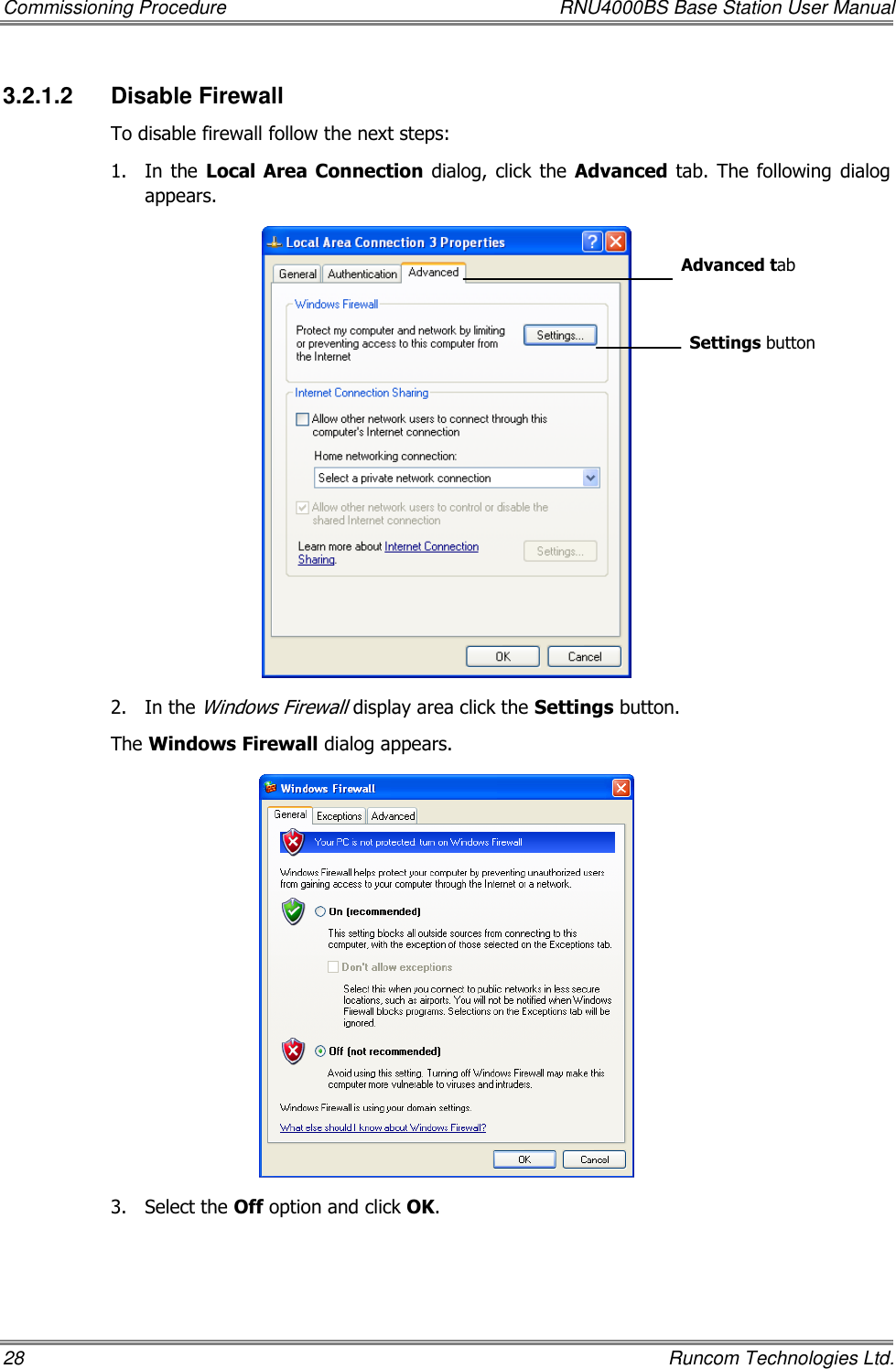 Commissioning Procedure  RNU4000BS Base Station User Manual 28    Runcom Technologies Ltd. 3.2.1.2  Disable Firewall To disable firewall follow the next steps: 1.  In the  Local  Area  Connection dialog,  click the  Advanced tab.  The  following dialog appears.  2.  In the Windows Firewall display area click the Settings button.  The Windows Firewall dialog appears.  3.  Select the Off option and click OK. Advanced tab Settings button 