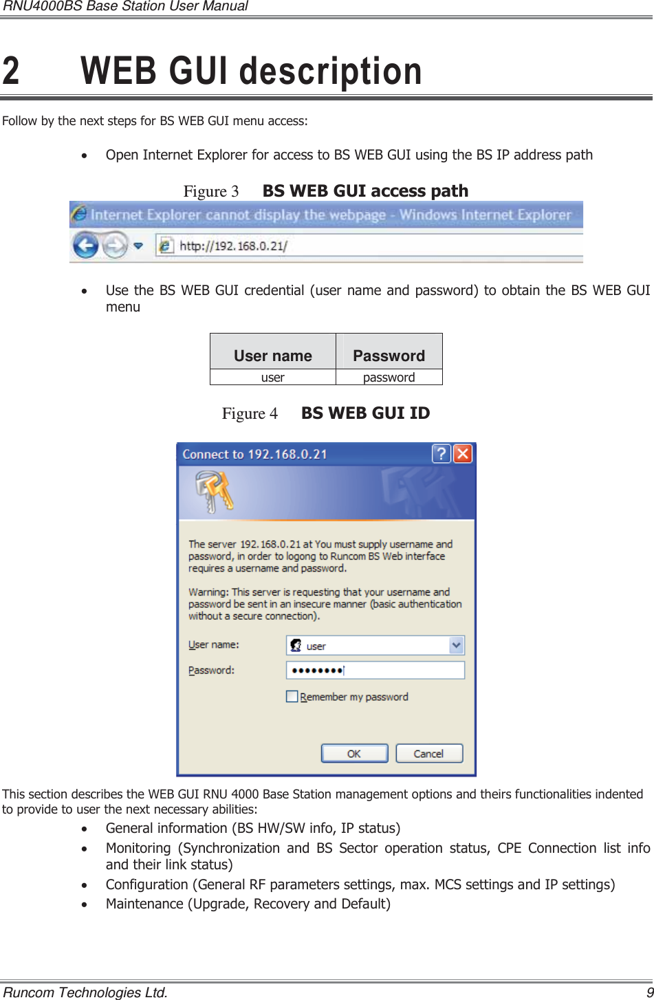 RNU4000BS Base Station User Manual   Runcom Technologies Ltd.    9  :(%*8,GHVFULSWLRQ)ROORZE\WKHQH[WVWHSVIRU%6:(%*8,PHQXDFFHVVx 2SHQ,QWHUQHW([SORUHUIRUDFFHVVWR%6:(%*8,XVLQJWKH%6,3DGGUHVVSDWKFigure 3 %6:(%*8,DFFHVVSDWKx 8VHWKH%6:(%*8,FUHGHQWLDOXVHUQDPHDQGSDVVZRUGWRREWDLQWKH%6:(%*8,PHQXUser name  Password XVHU SDVVZRUG Figure 4 %6:(%*8,,&apos;  7KLVVHFWLRQGHVFULEHVWKH:(%*8,518%DVH6WDWLRQPDQDJHPHQWRSWLRQVDQGWKHLUVIXQFWLRQDOLWLHVLQGHQWHGWRSURYLGHWRXVHUWKHQH[WQHFHVVDU\DELOLWLHVx *HQHUDOLQIRUPDWLRQ%6+:6:LQIR,3VWDWXVx 0RQLWRULQJ 6\QFKURQL]DWLRQ DQG %6 6HFWRU RSHUDWLRQ VWDWXV &amp;3( &amp;RQQHFWLRQ OLVW LQIRDQGWKHLUOLQNVWDWXVx &amp;RQILJXUDWLRQ*HQHUDO5)SDUDPHWHUVVHWWLQJVPD[0&amp;6VHWWLQJVDQG,3VHWWLQJVx 0DLQWHQDQFH8SJUDGH5HFRYHU\DQG&apos;HIDXOW