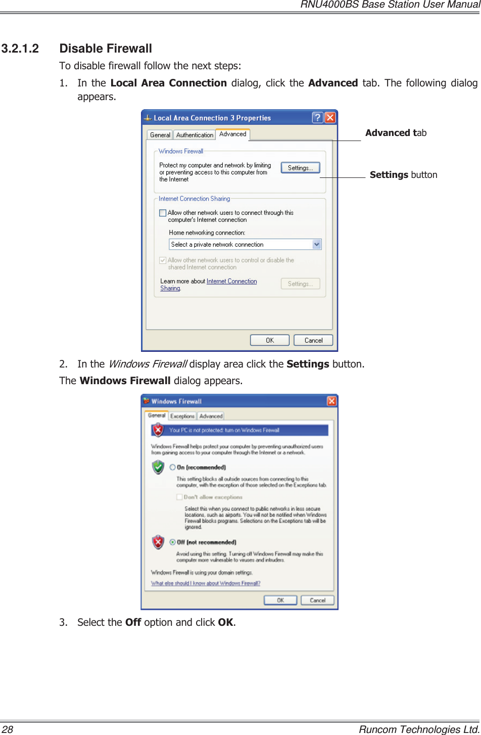   RNU4000BS Base Station User Manual 28    Runcom Technologies Ltd. 3.2.1.2 Disable Firewall 7RGLVDEOHILUHZDOOIROORZWKHQH[WVWHSV ,Q WKH /RFDO$UHD &amp;RQQHFWLRQ GLDORJ FOLFN WKH $GYDQFHG WDE 7KH IROORZLQJ GLDORJDSSHDUV ,QWKH:LQGRZV)LUHZDOOGLVSOD\DUHDFOLFNWKH6HWWLQJVEXWWRQ7KH:LQGRZV)LUHZDOOGLDORJDSSHDUV 6HOHFWWKH2IIRSWLRQDQGFOLFN2.6HWWLQJVEXWWRQ$GYDQFHGWDE