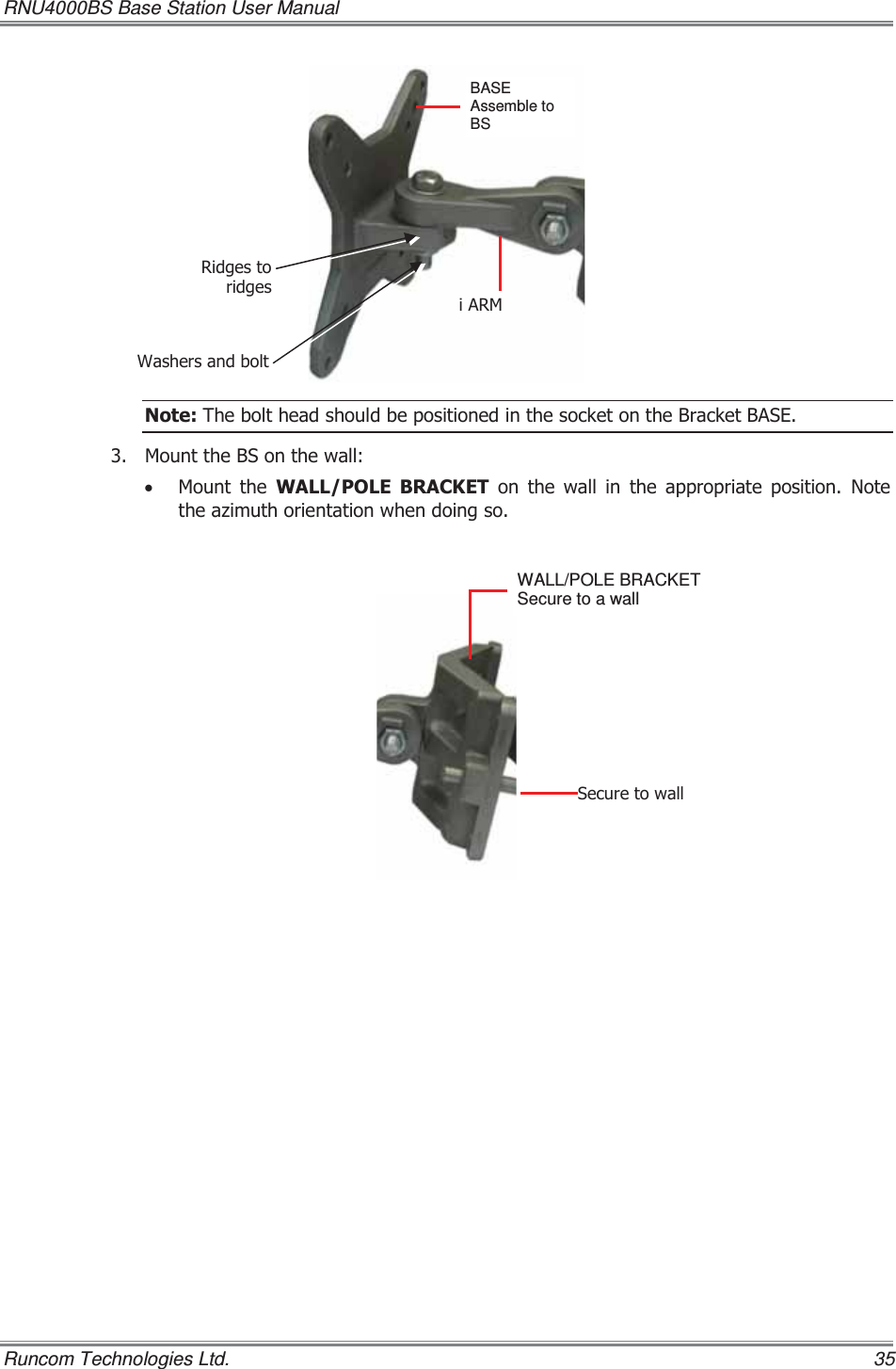 RNU4000BS Base Station User Manual   Runcom Technologies Ltd.    35 1RWH7KHEROWKHDGVKRXOGEHSRVLWLRQHGLQWKHVRFNHWRQWKH%UDFNHW%$6( 0RXQWWKH%6RQWKHZDOOx 0RXQW WKH :$//32/( %5$&amp;.(7 RQ WKH ZDOO LQ WKH DSSURSULDWH SRVLWLRQ 1RWHWKHD]LPXWKRULHQWDWLRQZKHQGRLQJVR:DVKHUVDQGEROW5LGJHVWRULGJHVL$50BASE Assemble to BS  WALL/POLE BRACKET  Secure to a wall 6HFXUHWRZDOO